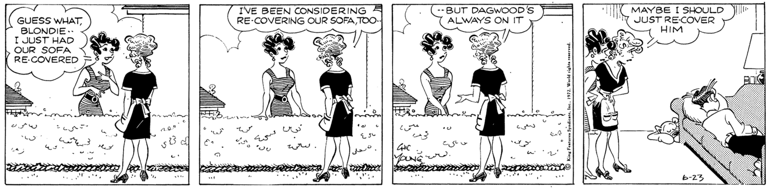 Human OCR: IVE BEEN CONSIDERING RE-COVERING OUR SOFATO.- MAYBE I SHOULD JUST RE-COVER HIM -BUT DAGWOOD'S GUESS WHATBLONDIE. I JUST HAD ALWAYS ON IT OUR SOFA RE-COVERED ???? 6-23 Featurea Syedicatelat. 92. Warld sieha re IVE BEEN CONSIDERING RE-COVERING OUR SOFATO.- MAYBE I SHOULD JUST RE-COVER HIM -BUT DAGWOOD'S GUESS WHATBLONDIE. I JUST HAD ALWAYS ON IT OUR SOFA RE-COVERED ???? 6-23 Featurea Syedicatelat. 92. Warld sieha re