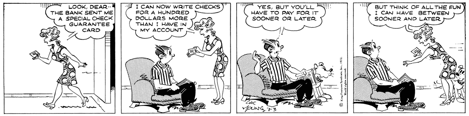 Comics OCR: LOOKDEAR. THE BANK SENT ME A SPECIAL CHECK GUARANTEE I CAN NO W WRITE CHECKS FOR A HUNDRED YESBUT YOU'LL HAVE TO PAY FOR IT SOONER OR LATER BUT THINK OF ALL THE FUN I CAN HAVE BETWEEN SOONER AND LATER DOLLARS MORE THAN I HAVE IN CARD MY ACCOUNT YOUNG T3 LOOKDEAR. THE BANK SENT ME A SPECIAL CHECK GUARANTEE I CAN NO W WRITE CHECKS FOR A HUNDRED YESBUT YOU'LL HAVE TO PAY FOR IT SOONER OR LATER BUT THINK OF ALL THE FUN I CAN HAVE BETWEEN SOONER AND LATER DOLLARS MORE THAN I HAVE IN CARD MY ACCOUNT YOUNG T3