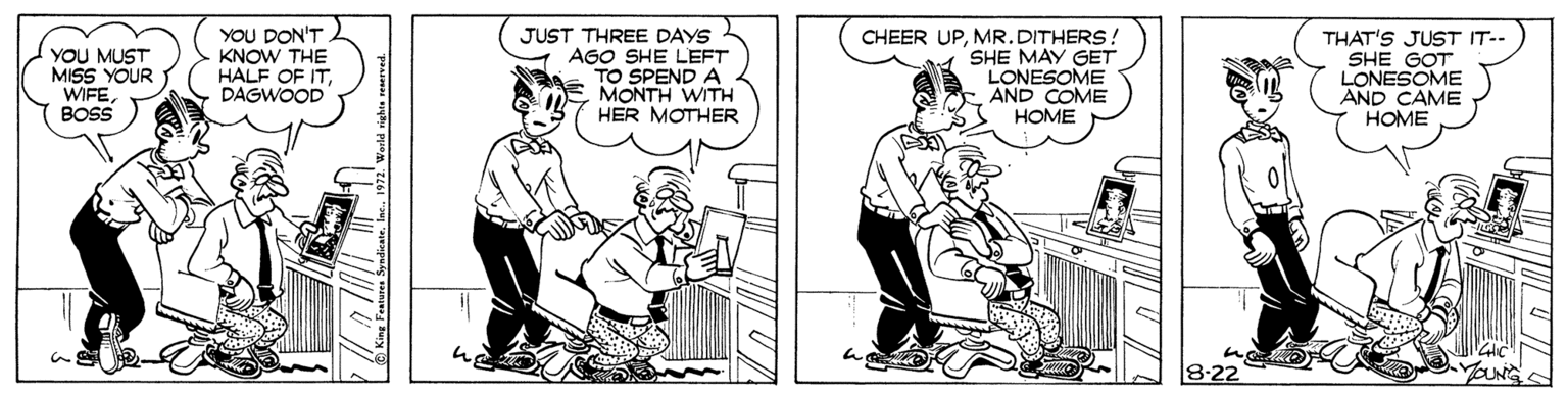 Fiction OCR: YOU MUST MISS YOUR WIFEBOSS YOU DON'T KNOW THE HALF OF ITDAGWOOD JUST THREE DAYS AGO SHE LEFT TO SPEND A MONTH WITH HER MOTHER CHEER UPMR.DITHERS! SHE MAY GET LONESOME AND COME HOME THAT'S JUST IT-- SHE GOT LONESOME AND CAME HOME 8:22 YOU MUST MISS YOUR WIFEBOSS YOU DON'T KNOW THE HALF OF ITDAGWOOD JUST THREE DAYS AGO SHE LEFT TO SPEND A MONTH WITH HER MOTHER CHEER UPMR.DITHERS! SHE MAY GET LONESOME AND COME HOME THAT'S JUST IT-- SHE GOT LONESOME AND CAME HOME 8:22