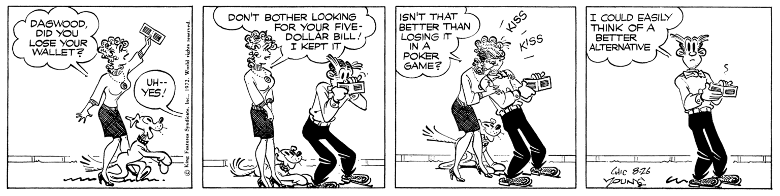 Black-and-white OCR: DAGWOODDID YOU LOSE YOUR WALLET? DON'T BOTHER LOOKING FOR YOUR FIVE- DOLLAR BILL! I KEPT IT ISN'T THAT BETTER THAN LOSING IT IN A POKER GAME? I COULD EASILY THINK OF A BETTER ALTERNATIVE KISS KISS UH-- YES! GHIC 826 YOUNS 1972. World righte a DAGWOODDID YOU LOSE YOUR WALLET? DON'T BOTHER LOOKING FOR YOUR FIVE- DOLLAR BILL! I KEPT IT ISN'T THAT BETTER THAN LOSING IT IN A POKER GAME? I COULD EASILY THINK OF A BETTER ALTERNATIVE KISS KISS UH-- YES! GHIC 826 YOUNS 1972. World righte a