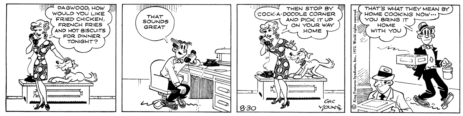 Fictional character OCR: THAT'S WHAT THEY MEAN BY HOME COOKING NOW. YOU BRING IT DAGWOODHOW WOULD YOU LIKE FRIED CHICKENFRENCH FRIES AND HOT BIsSCUITS FOR DINNER TONIGHT? THEN STOP BY COCK-A-DOODLE CORNER AND PICK IT UP ON YOUR WAY HOME THAT SOUNDS GREAT HOME WITH YOU 8:30 YOUNG in THAT'S WHAT THEY MEAN BY HOME COOKING NOW. YOU BRING IT DAGWOODHOW WOULD YOU LIKE FRIED CHICKENFRENCH FRIES AND HOT BIsSCUITS FOR DINNER TONIGHT? THEN STOP BY COCK-A-DOODLE CORNER AND PICK IT UP ON YOUR WAY HOME THAT SOUNDS GREAT HOME WITH YOU 8:30 YOUNG in