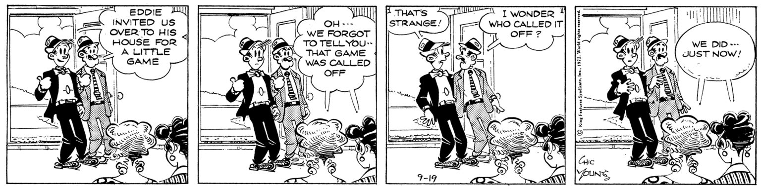 Line OCR: EDDIE I INVITED US OVER TO HIS HOUSE FOR A LITTLE GAME I WONDER WHO CALLED IT OFF ? THAT'S STRANGE. OH ..- WE FORGOT TO TELLYOU.. THAT GAME WAS CALLED WE DID ... JUST NOW! OFF 9-19 EDDIE I INVITED US OVER TO HIS HOUSE FOR A LITTLE GAME I WONDER WHO CALLED IT OFF ? THAT'S STRANGE. OH ..- WE FORGOT TO TELLYOU.. THAT GAME WAS CALLED WE DID ... JUST NOW! OFF 9-19