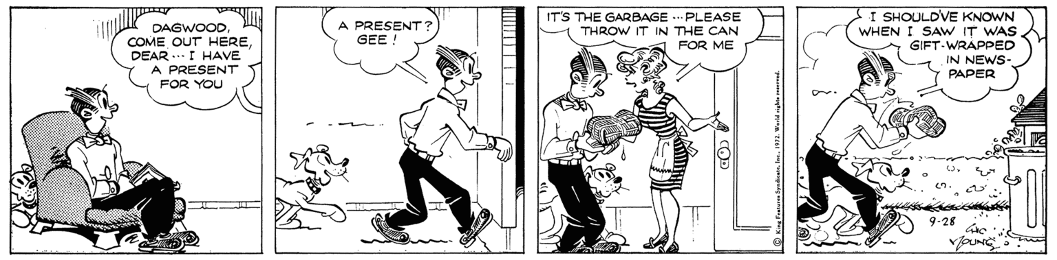 Conversation OCR: IT'S THE GARBAGE .. PLEASE THROW IT IN THE CAN FOR ME I SHOULDVE KNOWN WHEN I SAW IT WAS GIFT-WRAPPED IN NEWS- DAGWOODA PRESENT? COME OUT HEREGEE ! DEAR -I HAVE A PRESENT FOR YOU PAPER 9-28 IT'S THE GARBAGE .. PLEASE THROW IT IN THE CAN FOR ME I SHOULDVE KNOWN WHEN I SAW IT WAS GIFT-WRAPPED IN NEWS- DAGWOODA PRESENT? COME OUT HEREGEE ! DEAR -I HAVE A PRESENT FOR YOU PAPER 9-28