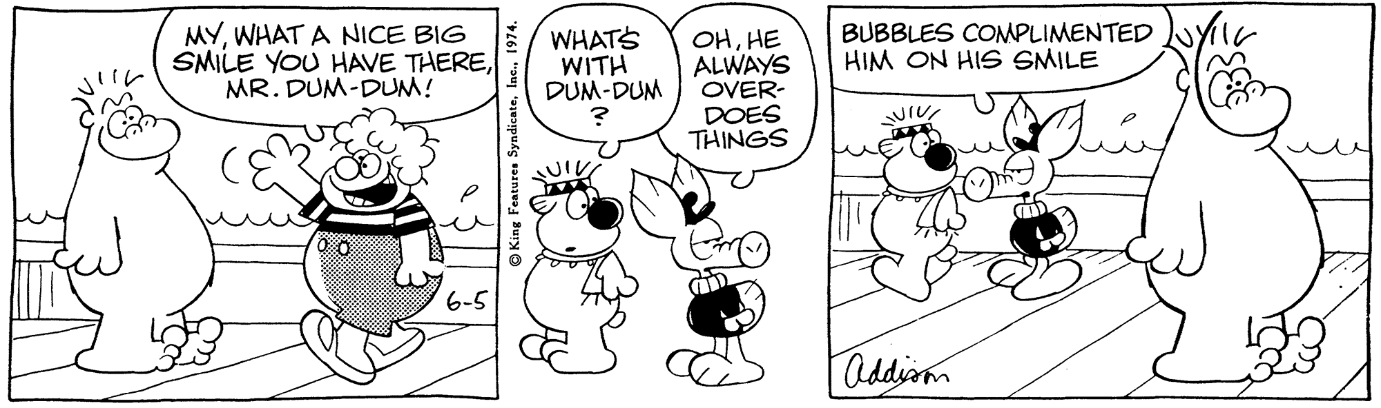 Organism OCR: MYWHAT A NICE BIG SMILE YOU HAVE THEREMR. DUM-DUM! WHATS WITH DUM-DUM OHHE ALWAYS OVER- DOES THINGS BUBBLES COMPLIMENTED YiIK HIM ON HIS SMILE 6-5 Oddism King Features Syndicate1974. MYWHAT A NICE BIG SMILE YOU HAVE THEREMR. DUM-DUM! WHATS WITH DUM-DUM OHHE ALWAYS OVER- DOES THINGS BUBBLES COMPLIMENTED YiIK HIM ON HIS SMILE 6-5 Oddism King Features Syndicate