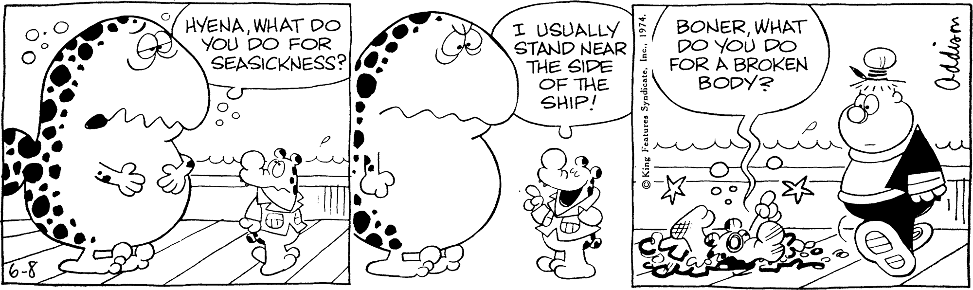 Mammal OCR: HYENAWHAT DO YOU DO FOR SEASICKNESS? I USUALLY STAND NEAR THE SIDE OF THE SHIP! BONERWHAT DO YOU DO FOR A BROKEN BODY? 6-8 Po. O King Features SyndicateI HYENAWHAT DO YOU DO FOR SEASICKNESS? I USUALLY STAND NEAR THE SIDE OF THE SHIP! BONERWHAT DO YOU DO FOR A BROKEN BODY? 6-8 Po. O King Features Syndicate