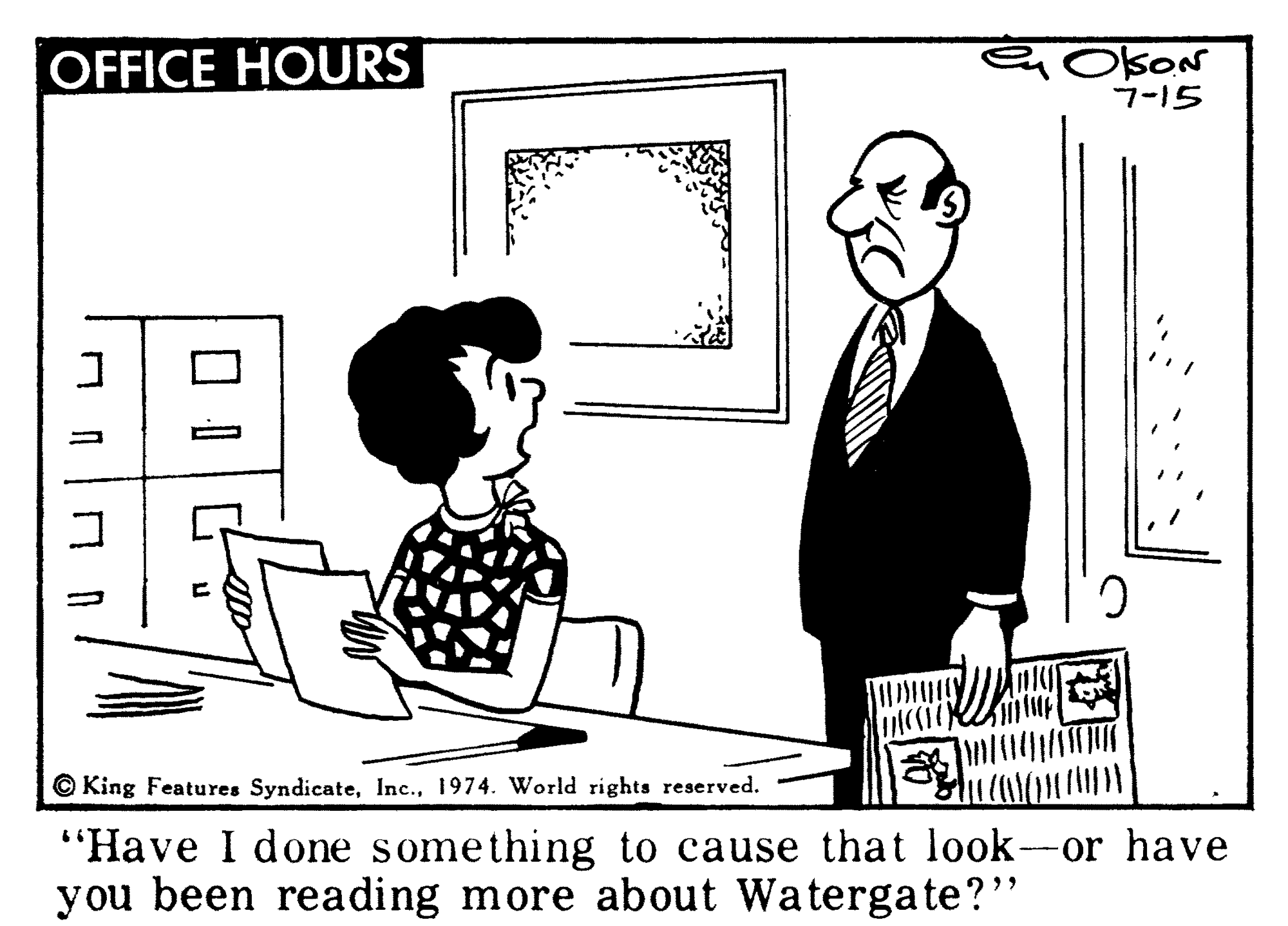 Parallel OCR: OFFICE HOURS OkoN 7-15 © King Features Syndicate1974. World rights reserved. "Have I done something to cause that look-or have you been reading more about Watergate?" OFFICE HOURS OkoN 7-15 © King Features Syndicate1974. World rights reserved. "Have I done something to cause that look-or have you been reading more about Watergate?"