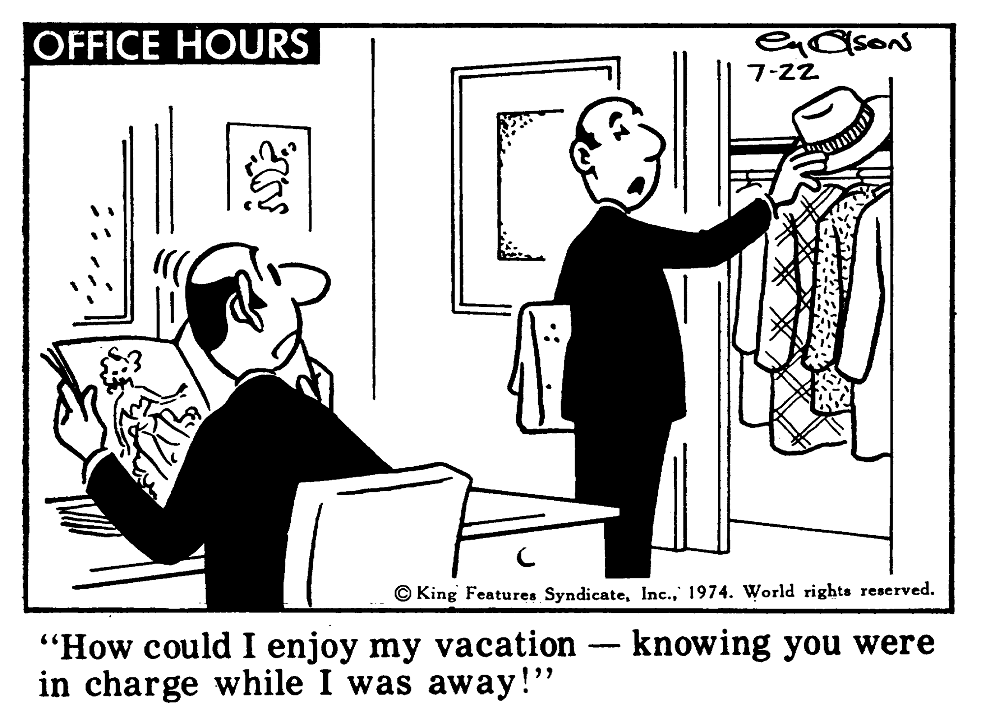 Line art OCR: OFFICE HOURS 7-22 © King Features Syndicate1974. World rights reserved. knowing you were "How could I enjoy my vacation in charge while I was away!" -- OFFICE HOURS 7-22 © King Features Syndicate1974. World rights reserved. knowing you were "How could I enjoy my vacation in charge while I was away!" --