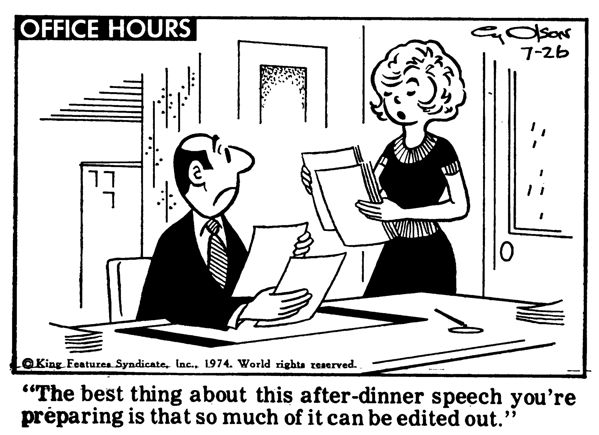 Line OCR: OFFICE HOURS 7-26 17 OKing Features Syndicate1974. World rights reserved. "The best thing about this after-dinner speech you're préparing is that so much of it can be edited out." OFFICE HOURS 7-26 17 OKing Features Syndicate1974. World rights reserved. "The best thing about this after-dinner speech you're préparing is that so much of it can be edited out."