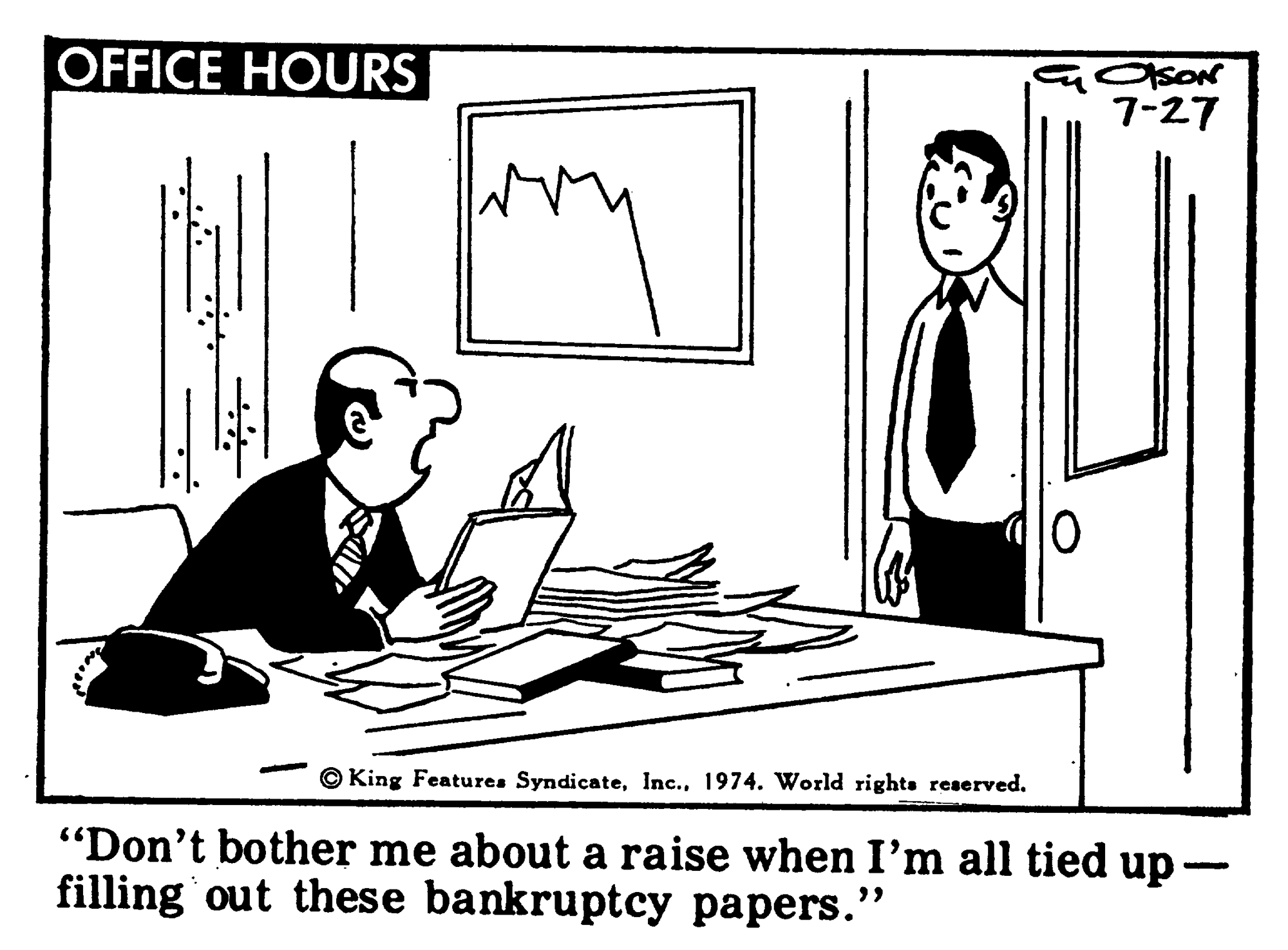 Parallel OCR: OFFICE HOURS 7-27 © King Features Syndicate1974. World righta reserved. "Don't bother me about a raise when I'm all tied up- filling out these bankruptcy papers." OFFICE HOURS 7-27 © King Features Syndicate1974. World righta reserved. "Don't bother me about a raise when I'm all tied up- filling out these bankruptcy papers."