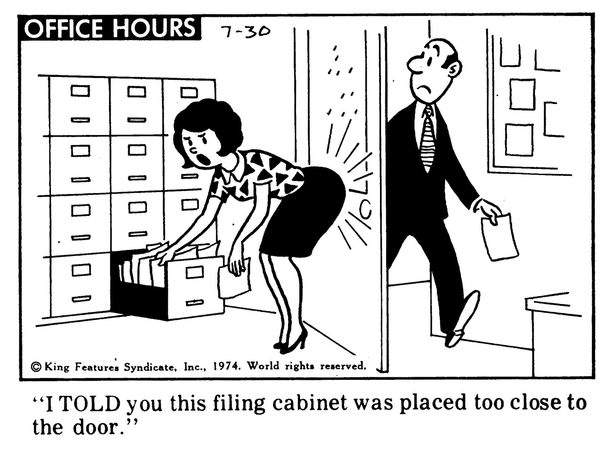 Interaction OCR: OFFICE HOURS 7-30 © King Features Syndicate1974. World rights reserved. "I TOLD you this filing cabinet was placed too close to the door." OFFICE HOURS 7-30 © King Features Syndicate1974. World rights reserved. "I TOLD you this filing cabinet was placed too close to the door."