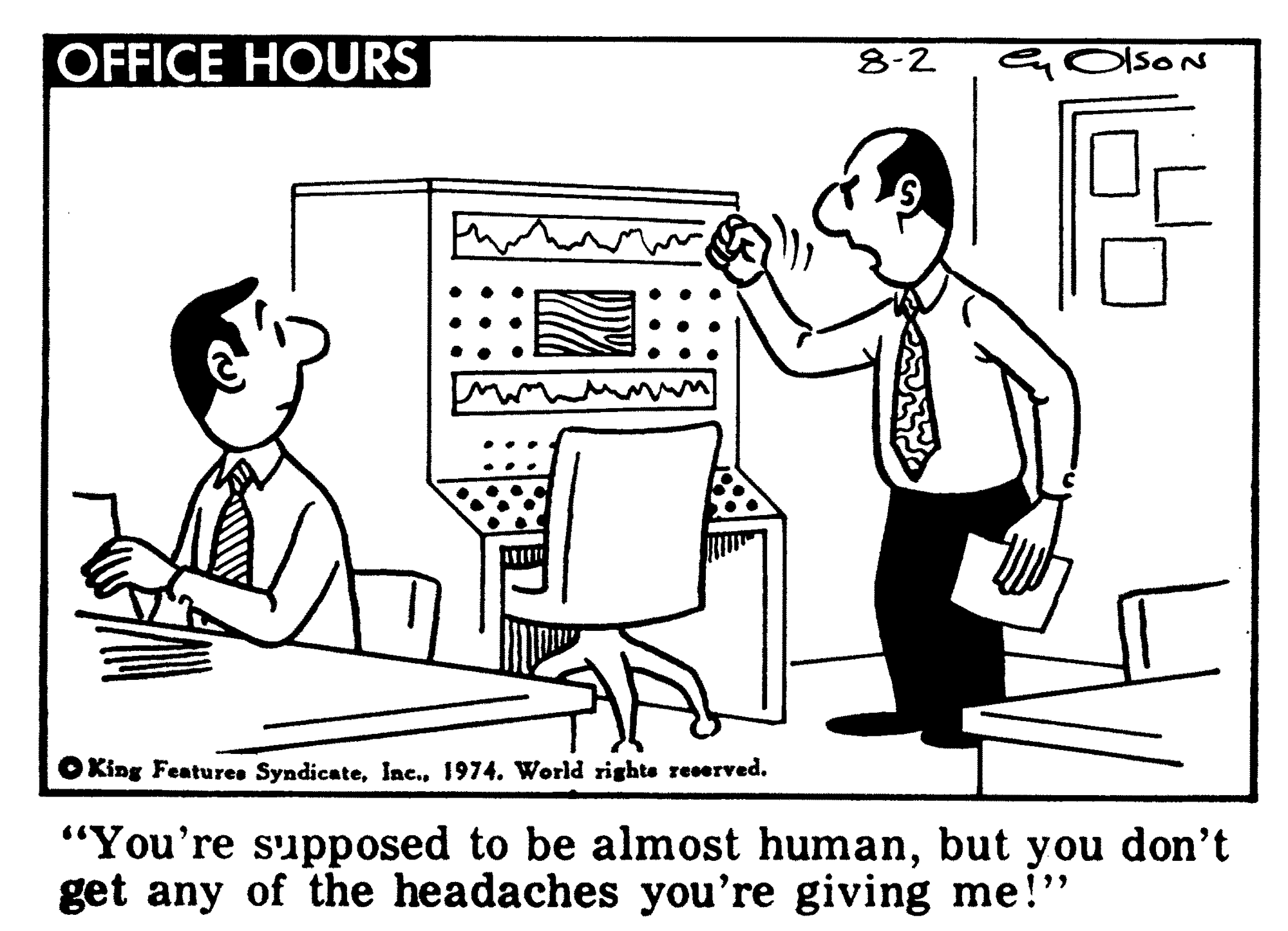 Parallel OCR: OFFICE HOURS 8-2 King Features Syndicate1974. World righte reserved. "You're supposed to be almost humanbut you don't get any of the headaches you're giving me!"OFFICE HOURS 8-2 King Features Syndicate1974. World righte reserved. "You're supposed to be almost humanbut you don't get any of the headaches you're giving me!"