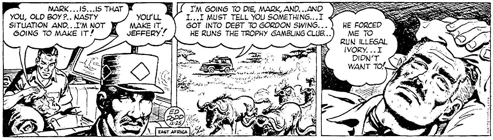 Line OCR: MARK...IS...IS THAT YOUOLD BOY?.. NASTY SITUATION AND...I'M NOT GOING TO MAKE IT! YOU'LL MAKE IT JEFFERY! I'M GOING TO DIEAND...AND I...I MUST TELL YOU SOMETHING...I GOT INTO DEBT TO GORDON SWING... HE RUNS THE TROPHY GAMBLING CLUB... ED DODD W 12-25 EAST AFRICA ???? HE FORCED ?? ?? RUN ILLEGAL IVORY... I DIDN'T WANT TO! 165 MARK ... IS ... IS THAT YOUOLD BOY ? .. NASTY SITUATION AND ... I'M NOT GOING TO MAKE IT ! YOU'LL MAKE IT JEFFERY ! I'M GOING TO DIEAND ... AND I ... I MUST TELL YOU SOMETHING ... I GOT INTO DEBT TO GORDON SWING ... HE RUNS THE TROPHY GAMBLING CLUB ... ED DODD W 12-25 EAST AFRICA ???? HE FORCED ?? ?? RUN ILLEGAL IVORY ... I DIDN'T WANT TO ! 165