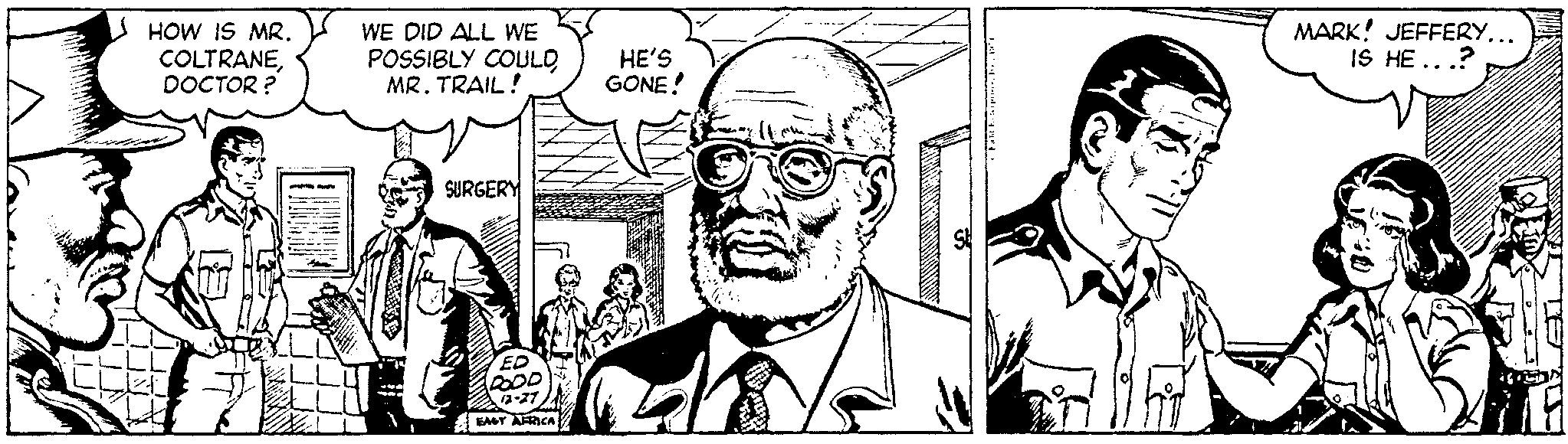 Illustration OCR: HOW IS MR. COLTRANEDOCTOR? WE DID ALL WE POSSIBLY COULDMR.TRAIL! SURGERY ED DOOD 12-27 EAST AFRICA HE'S GONE! 4 Pald Eateigero. Baina MARK! JEFFERY... IS HE...? ANNUUMBU TE AU HOW IS MR . COLTRANEDOCTOR ? WE DID ALL WE POSSIBLY COULDMR.TRAIL ! SURGERY ED DOOD 12-27 EAST AFRICA HE'S GONE ! 4 Pald Eateigero . Baina MARK ! JEFFERY ... IS HE ... ? ANNUUMBU TE AU