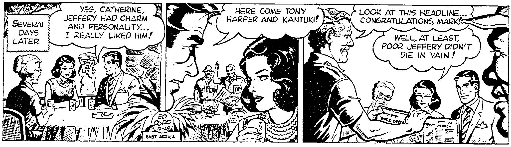 Black-and-white OCR: SEVERAL DAYS LATER YESJEFFERY HAD CHARM AND PERSONALITY... I REALLY LIKED HIM! www. ED DODD 12-28 EAST AFRICA HERE COME TONY HARPER AND KANTUKI! LOOK AT THIS HEADLINE... CONGRATULATIONSMARKIC WELLPOOR JEFFERY DIDN'T DIE IN VAIN! WORLD SECCE THAT AFRICA SEVERAL DAYS LATER YESJEFFERY HAD CHARM AND PERSONALITY ... I REALLY LIKED HIM ! www . ED DODD 12-28 EAST AFRICA HERE COME TONY HARPER AND KANTUKI ! LOOK AT THIS HEADLINE ... CONGRATULATIONSMARKIC WELLAT LEASTPOOR JEFFERY DIDN'T DIE IN VAIN ! WORLD SECCE THAT AFRICA