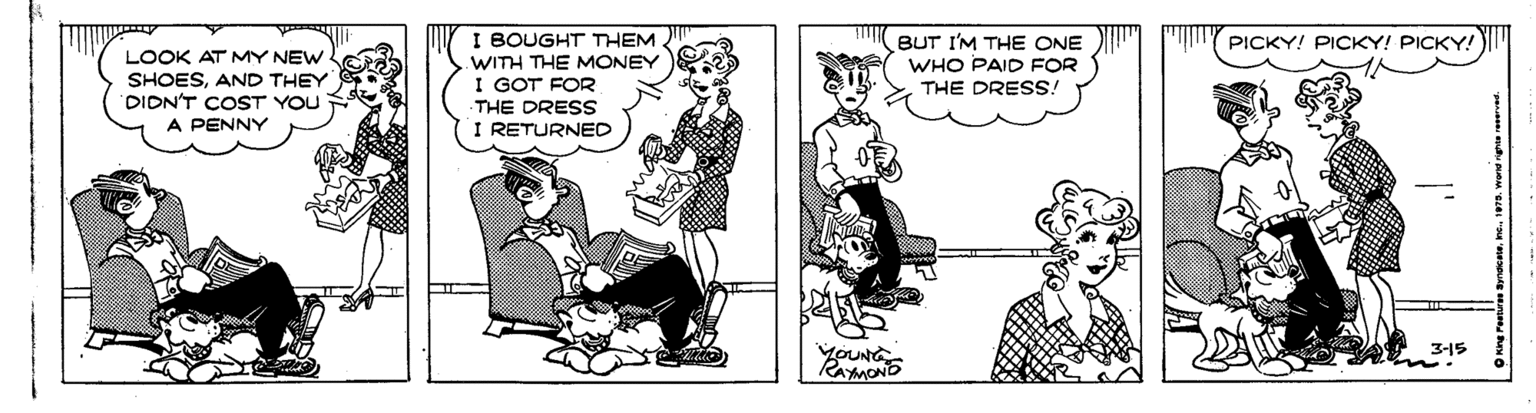 Parallel OCR: I BOUGHT THEM BUT I'M THE ONE WHO PAID FOR THE DRESS! PICKY! PICKY! PICKY! LOOK AT MY NEW. SHOESAND THEY DIDN'T COST YOU A PENNY WITH THE MONEY I GOT FOR THE DRESS I RETURNED 3-15 RaymOND I BOUGHT THEM BUT I'M THE ONE WHO PAID FOR THE DRESS! PICKY! PICKY! PICKY! LOOK AT MY NEW. SHOESAND THEY DIDN'T COST YOU A PENNY WITH THE MONEY I GOT FOR THE DRESS I RETURNED 3-15 RaymOND
