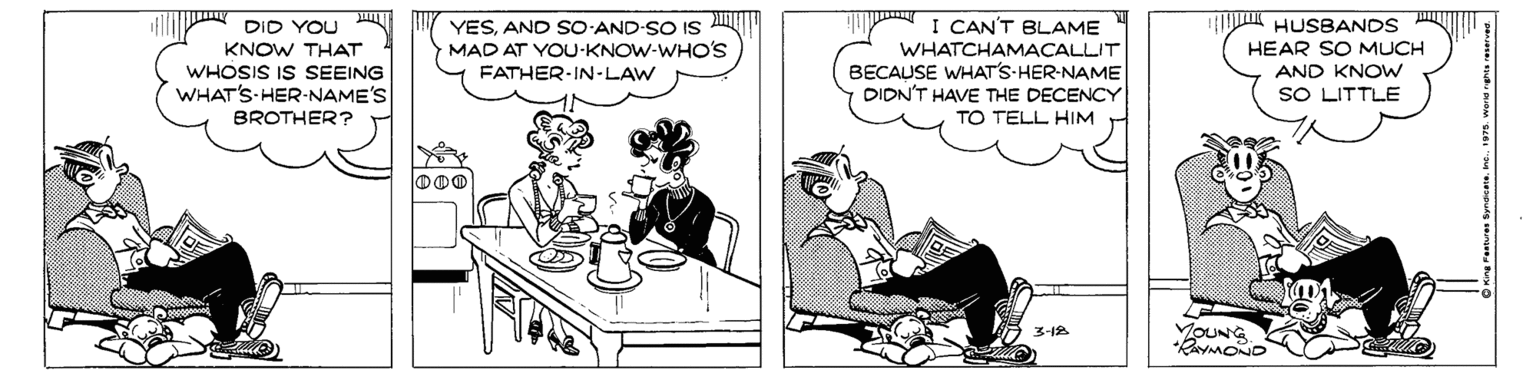 Sharing OCR: YESAND SO-AND-SO IS MAD AT YOU-KNOW-WHO'S DID YOU KNOW THAT WHOSIS IS SEEING WHAT'S-HER-NAME'S BROTHER? I CAN'T BLAME WHATCHAMAÇALLIT BECAUSE WHAT'S HER-NAME DIDN'T HAVE THE DECENCY TO TELL HIM HUSBANDS HEAR SO MUCH AND KNOW SO LITTLE FATHER-IN-LAW 3-18 VOUNG King rantes benen mt. 197. www a reaa YESAND SO-AND-SO IS MAD AT YOU-KNOW-WHO'S DID YOU KNOW THAT WHOSIS IS SEEING WHAT'S-HER-NAME'S BROTHER? I CAN'T BLAME WHATCHAMAÇALLIT BECAUSE WHAT'S HER-NAME DIDN'T HAVE THE DECENCY TO TELL HIM HUSBANDS HEAR SO MUCH AND KNOW SO LITTLE FATHER-IN-LAW 3-18 VOUNG King rantes benen mt. 197. www a reaa