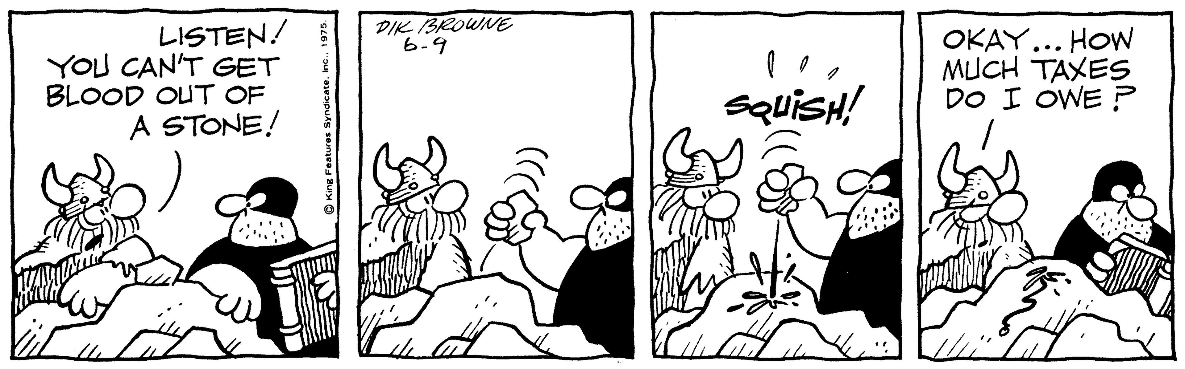 Drawing OCR: DIK BROWNE 6-9 LISTEN! YOU CAN'T GET BLOOD OUT OF A STONE! OKAY... HOW MUCH TAXES SQUISH! OWE ? DO DIK BROWNE 6-9 LISTEN! YOU CAN'T GET BLOOD OUT OF A STONE! OKAY... HOW MUCH TAXES SQUISH! OWE ? DO