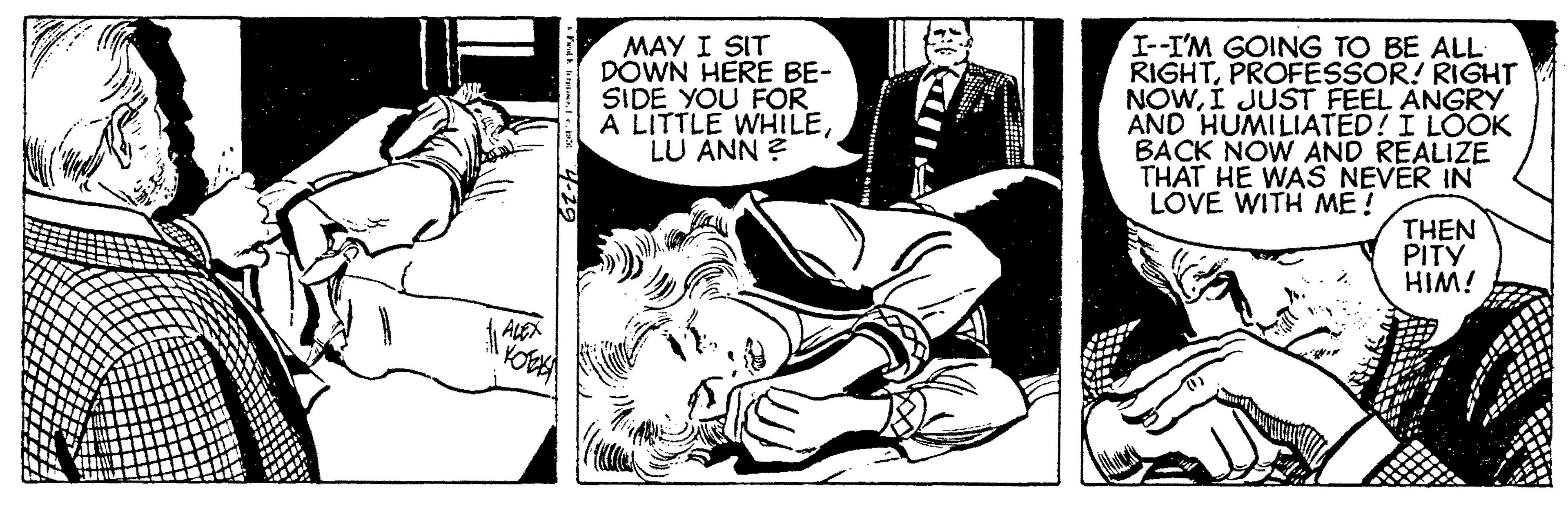 Conversation OCR: MAY I SIT DOWN HERE BE- SIDE YOU FOR A LITTLE WHILELU ANN ? I--I'M GOING TO BE ALL RIGHTPROFESSOR! RIGHT NOWI JUST FEEL ANGRY AND HUMILIATED! I LOOK BACK NOW AND REALIZE THAT HE WAS NEVER IN LOVE WITH ME! THEN PITY HIM! MAY I SIT DOWN HERE BE- SIDE YOU FOR A LITTLE WHILELU ANN ? I--I'M GOING TO BE ALL RIGHTPROFESSOR! RIGHT NOWI JUST FEEL ANGRY AND HUMILIATED! I LOOK BACK NOW AND REALIZE THAT HE WAS NEVER IN LOVE WITH ME! THEN PITY HIM!