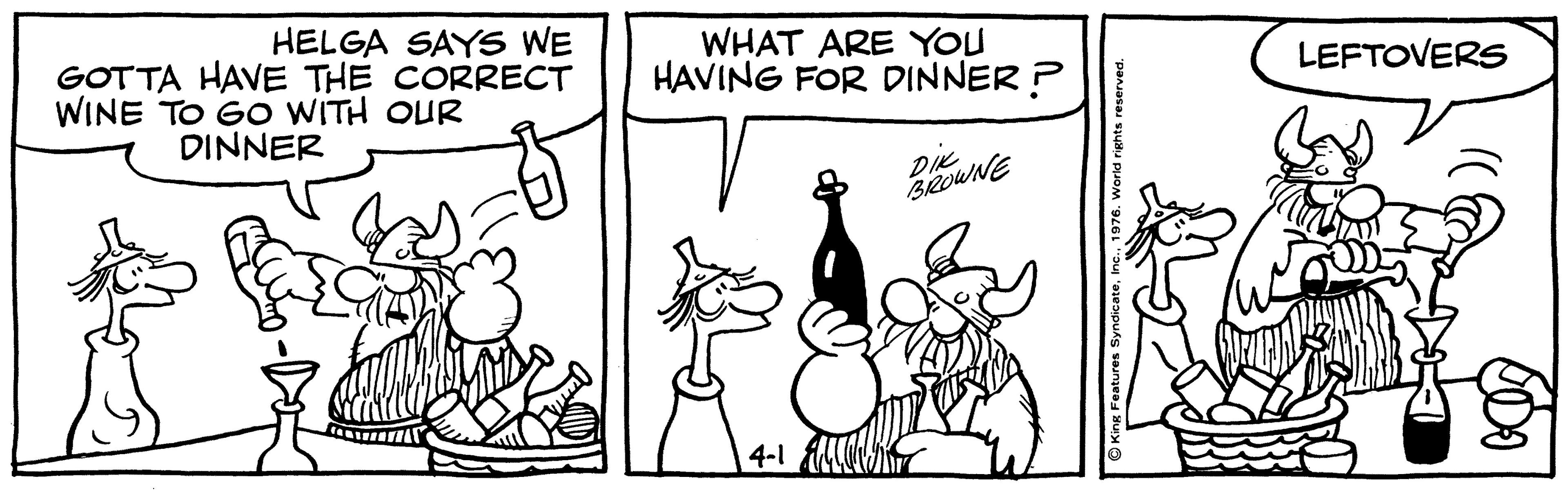 Organism OCR: HELGA SAYS WE GOTTA HAVE THE CORRECT WINE TO GO WITH OUR DINNER WHAT ARE YOU HAVING FOR DINNER ? LEFTOVERS Die BROWNE 4-1 HELGA SAYS WE GOTTA HAVE THE CORRECT WINE TO GO WITH OUR DINNER WHAT ARE YOU HAVING FOR DINNER ? LEFTOVERS Die BROWNE 4-1