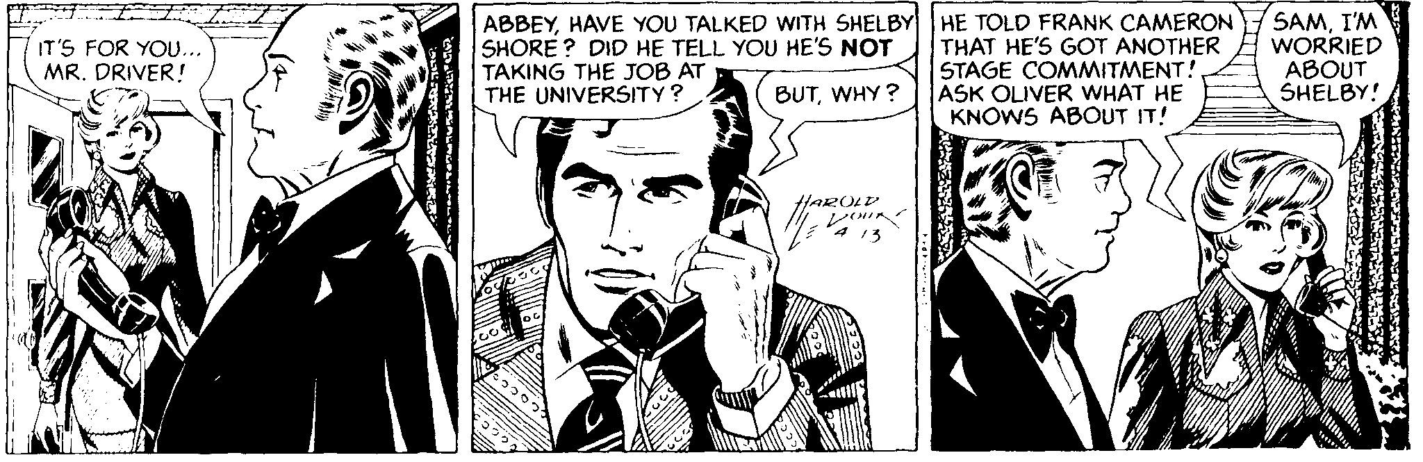 Black-and-white OCR: SHORE ? DID HE TELL YOU HE'S NOT TAKING THE JOB AT THE UNIVERSITY? ABBEYHAVE YOU TALKED WITH SHELBY HE TOLD FRANK CAMERON THAT HE'S GOT ANOTHER STAGE COMMITMENT!ASK OLIVER WHAT HE KNOWS ABOUT IT! SAMI'M WORRIED ABOUT SHELBY! IT'S FOR YOU... MR. DRIVER! BUTWHY? HAROLD SHORE ? DID HE TELL YOU HE'S NOT TAKING THE JOB AT THE UNIVERSITY? ABBEYHAVE YOU TALKED WITH SHELBY HE TOLD FRANK CAMERON THAT HE'S GOT ANOTHER STAGE COMMITMENT!ASK OLIVER WHAT HE KNOWS ABOUT IT! SAMI'M WORRIED ABOUT SHELBY! IT'S FOR YOU... MR. DRIVER! BUTWHY? HAROLD