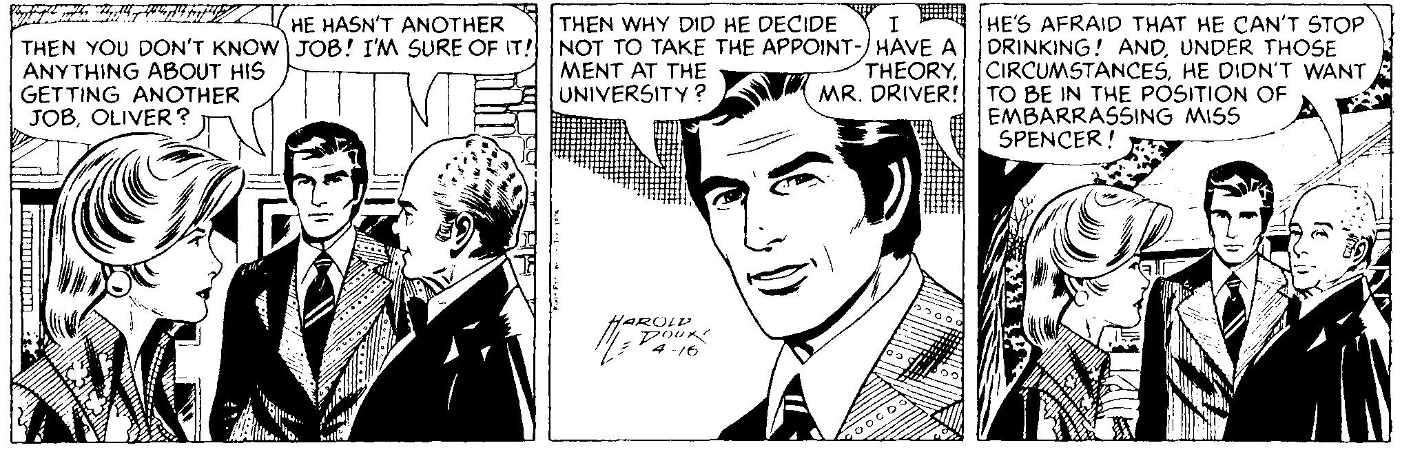 Human OCR: THEN WHY DID HE DECIDE NOT TO TAKE THE APPOINT-/HAVE A MENT AT THE UNIVERSITY ? HE'S AFRAID THAT HE CAN'T STOP DRINKING! ANDUNDER THOSE CIRCUMSTANCESHE DIDN'T WANT TO BE IN THE POSITION OF EMBARRASSING MISS SPENCER! HE HASN'T ANOTHER I THEN YOU DON'T KNOW) JOB! I'M SURE OF IT! ANYTHING ABOUT HIS GET TING ANOTHER JOBOLIVER? THEORYMR. DRIVER! AROLD Dour 4 -16 THEN WHY DID HE DECIDE NOT TO TAKE THE APPOINT-/HAVE A MENT AT THE UNIVERSITY ? HE'S AFRAID THAT HE CAN'T STOP DRINKING! ANDUNDER THOSE CIRCUMSTANCESHE DIDN'T WANT TO BE IN THE POSITION OF EMBARRASSING MISS SPENCER! HE HASN'T ANOTHER I THEN YOU DON'T KNOW) JOB! I'M SURE OF IT! ANYTHING ABOUT HIS GET TING ANOTHER JOBOLIVER? THEORYMR. DRIVER! AROLD Dour 4 -16