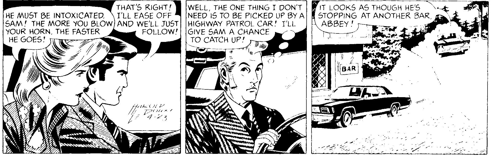 Art OCR: THAT'S RIGHT! I'LL EASE OFF SAM! THE MORE YOU BLOW AND WE'LL JUST HIGHWAY PATROL CAR! I'LL WELLTHE ONE THING I DON'T NEED 1S TO BE PICKED UP BY A IT LOOKS AS THOUGH HE'S STOPPING AT ANOTHER BARABBEY! HE MUST BE INTOXICATEDTHE FASTER HE GOES! FOLLOW! GIVE SAM A CHANCE TO CATCH UP! BAR 4-23 THAT'S RIGHT! I'LL EASE OFF SAM! THE MORE YOU BLOW AND WE'LL JUST HIGHWAY PATROL CAR! I'LL WELLTHE ONE THING I DON'T NEED 1S TO BE PICKED UP BY A IT LOOKS AS THOUGH HE'S STOPPING AT ANOTHER BARABBEY! HE MUST BE INTOXICATEDYOUR HORNTHE FASTER HE GOES! FOLLOW! GIVE SAM A CHANCE TO CATCH UP! BAR 4-23