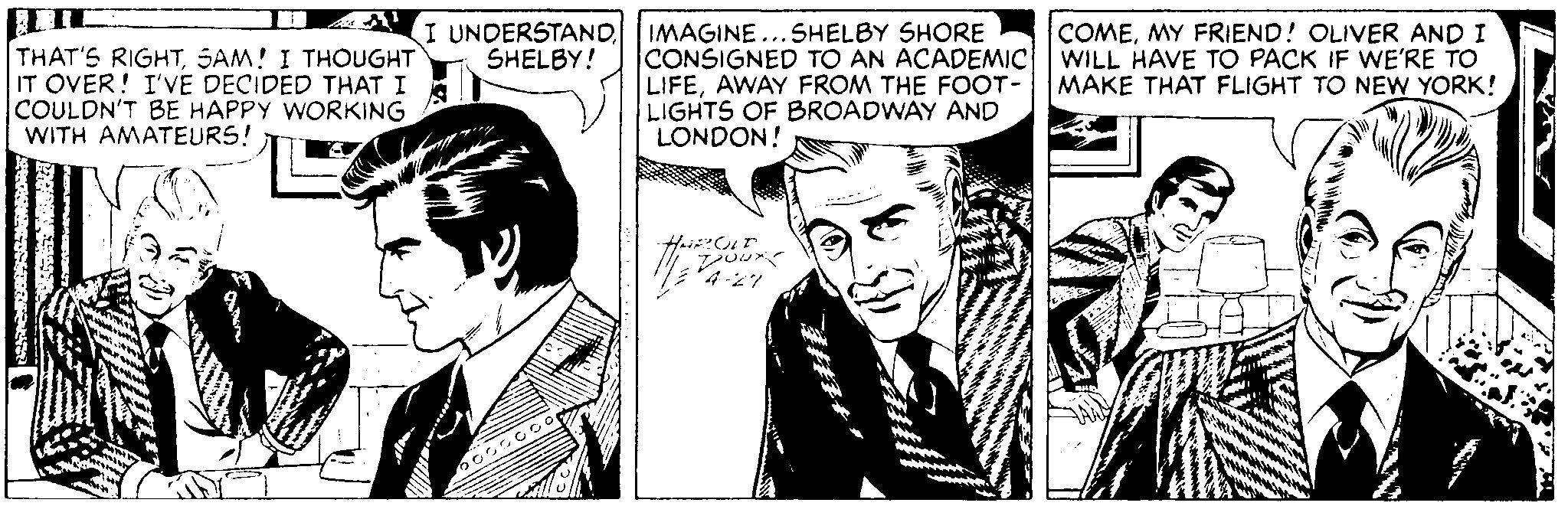 Cartoon OCR: THAT'S RIGHTSAM! I THOUGHT IT OVER! I'VE DECIDED THAT I COULDN'T BE HAPPY WORKING WITH AMATEURS! I UNDERSTAND IMAGINE...SHELBY SHORE SHELBY! CONSIGNED TO AN ACADEMIC LIFEAWAY FROM THE FOOT- LIGHTS OF BROADWAY AND LONDON! COMEMY FRIEND! OLIVER AND I WILL HAVE TO PACK MAKE THAT FLIGHT TO NEW YORK! WE'RE TO our 7-?? THAT'S RIGHTSAM! I THOUGHT IT OVER! I'VE DECIDED THAT I COULDN'T BE HAPPY WORKING WITH AMATEURS! I UNDERSTAND IMAGINE...SHELBY SHORE SHELBY! CONSIGNED TO AN ACADEMIC LIFEAWAY FROM THE FOOT- LIGHTS OF BROADWAY AND LONDON! COMEMY FRIEND! OLIVER AND I WILL HAVE TO PACK MAKE THAT FLIGHT TO NEW YORK! WE'RE TO our 7- ? ?