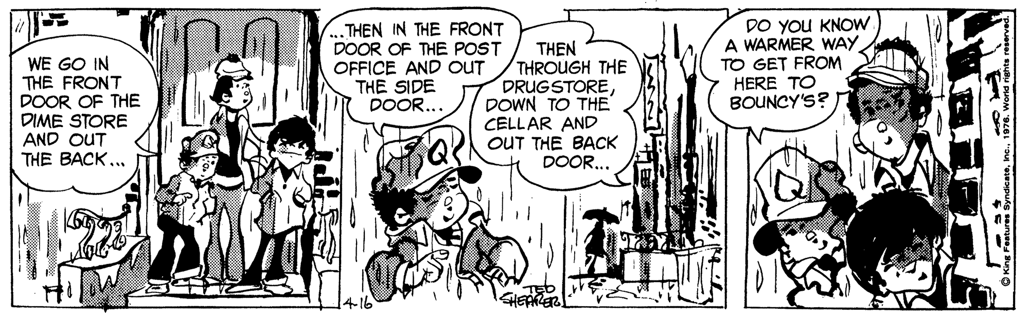 Comic book OCR: WE GO IN THE FRONT DOOR OF THE DIME STORE AND OUT THE BACK... THEN IN THE FRONT DOOR OF THE POST OFFICE AND OUT THE SIDE DOOR... THEN THROUGH THE DRUGSTOREDOWN TO THE CELLAR AND OUT THE BACK DOOR... DO YOU KNOW. A WARMER WAY TO GET FROM HERE TO BOUNCY'S? WE GO IN THE FRONT DOOR OF THE DIME STORE AND OUT THE BACK... THEN IN THE FRONT DOOR OF THE POST OFFICE AND OUT THE SIDE DOOR... THEN THROUGH THE DRUGSTOREDOWN TO THE CELLAR AND OUT THE BACK DOOR... DO YOU KNOW. A WARMER WAY TO GET FROM HERE TO BOUNCY'S?