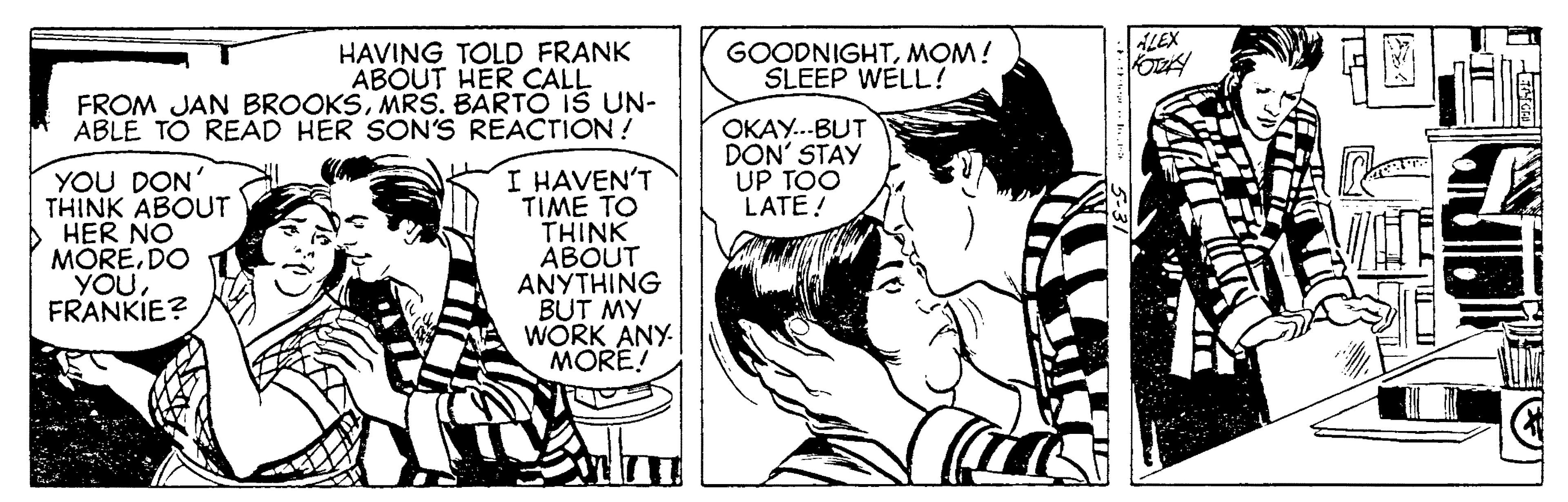 Gesture OCR: ALEX HAVING TOLD FRANK ABOUT HER CALL FROM JAN BROOKSMRS. BARTO IS UN- ABLE TO READ HER SON'S REACTION! GOODNIGHTMOM! SLEEP WELL! OKAY..-BUT DON' STAY UP TOO LATE! YOU DON' THINK ABOUT > HER NO MÓREDO YOUFRANKIE? I HAVEN'T TIME TO THINK ABOUT ANYTHING BUT MY WORK ANY MORE! ALEX HAVING TOLD FRANK ABOUT HER CALL FROM JAN BROOKSMRS. BARTO IS UN- ABLE TO READ HER SON'S REACTION! GOODNIGHTMOM! SLEEP WELL! OKAY..-BUT DON' STAY UP TOO LATE! YOU DON' THINK ABOUT > HER NO MÓREDO YOUFRANKIE? I HAVEN'T TIME TO THINK ABOUT ANYTHING BUT MY WORK ANY MORE!