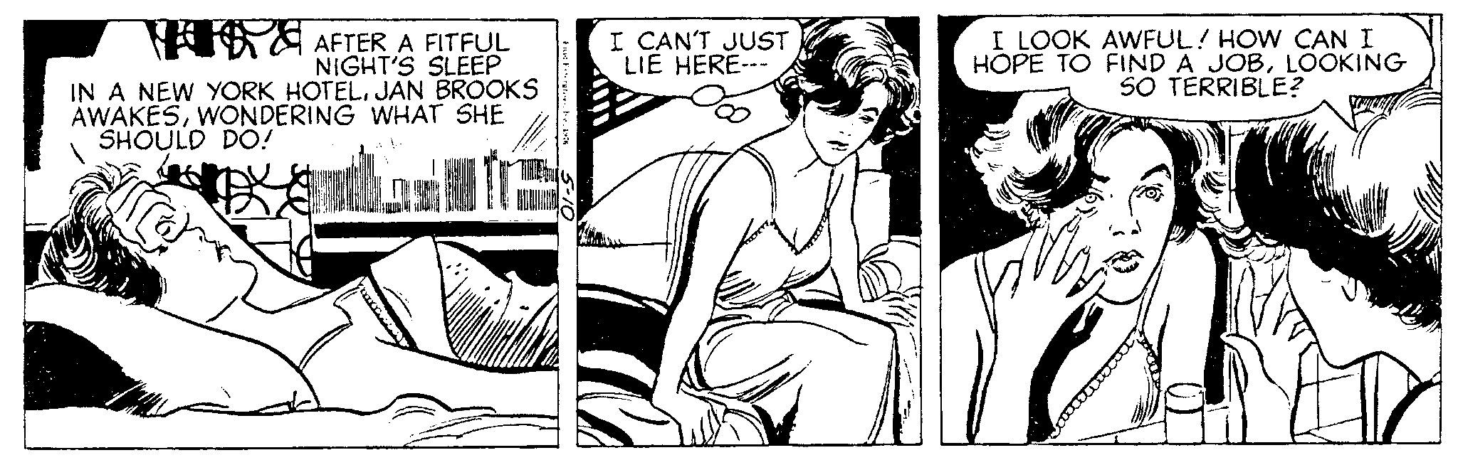 Illustration OCR: AFTER A FITFUL NIGHT'S SLEEP IN A NEW YORK HOTELJAN BROOKS AWAKESWONDERING WHAT SHE SHOULD DO! I CAN'T JUST LIE HERE--- I LOOK AWFUL! HOW CAN I HOPE TO FIND A JOBLOOKING SO TERRIBLE? AFTER A FITFUL NIGHT'S SLEEP IN A NEW YORK HOTELJAN BROOKS AWAKESWONDERING WHAT SHE SHOULD DO ! I CAN'T JUST LIE HERE --- I LOOK AWFUL ! HOW CAN I HOPE TO FIND A JOBLOOKING SO TERRIBLE ?