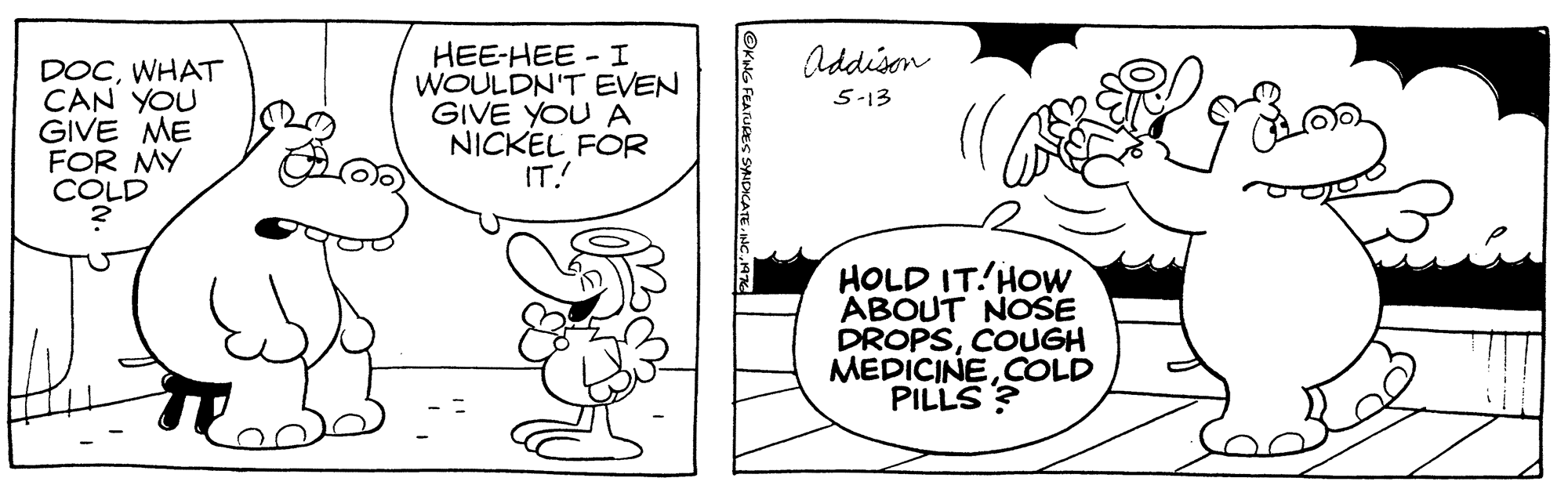 Organism OCR: HEE-HEE - I WOULDN'T EVEN GIVE YOU A NICKEL FOR IT.! Addison DOCWHAT CAN YOU GIVE ME FOR MY COLD 5-13 HOLD IT!HOw ABOUT NOSE DROPSCOUGH MEDICINECOLD PILLS ? HEE-HEE - I WOULDN'T EVEN GIVE YOU A NICKEL FOR IT.! Addison DOCWHAT CAN YOU GIVE ME FOR MY COLD 5-13 HOLD IT!HOw ABOUT NOSE DROPSCOUGH MEDICINECOLD PILLS ?