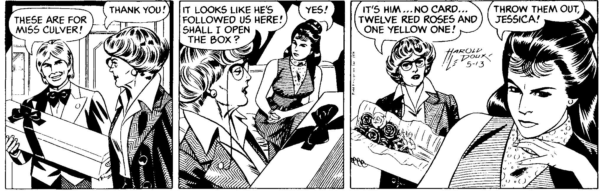 Publication OCR: IT'S HIM... NO CARD... TWELVE RED ROSES AND ONE YELLOW ONE! THROW THEM OUTJESSICA! THANK YOU! IT LOOKS LIKE HE'S FOLLOWED US HERE! SHALL I OPEN THE BOX ? YES! THESE ARE FOR MISS CULVER! HAROLD Doux IT'S HIM... NO CARD... TWELVE RED ROSES AND ONE YELLOW ONE! THROW THEM OUTJESSICA! THANK YOU! IT LOOKS LIKE HE'S FOLLOWED US HERE! SHALL I OPEN THE BOX ? YES! THESE ARE FOR MISS CULVER! HAROLD Doux