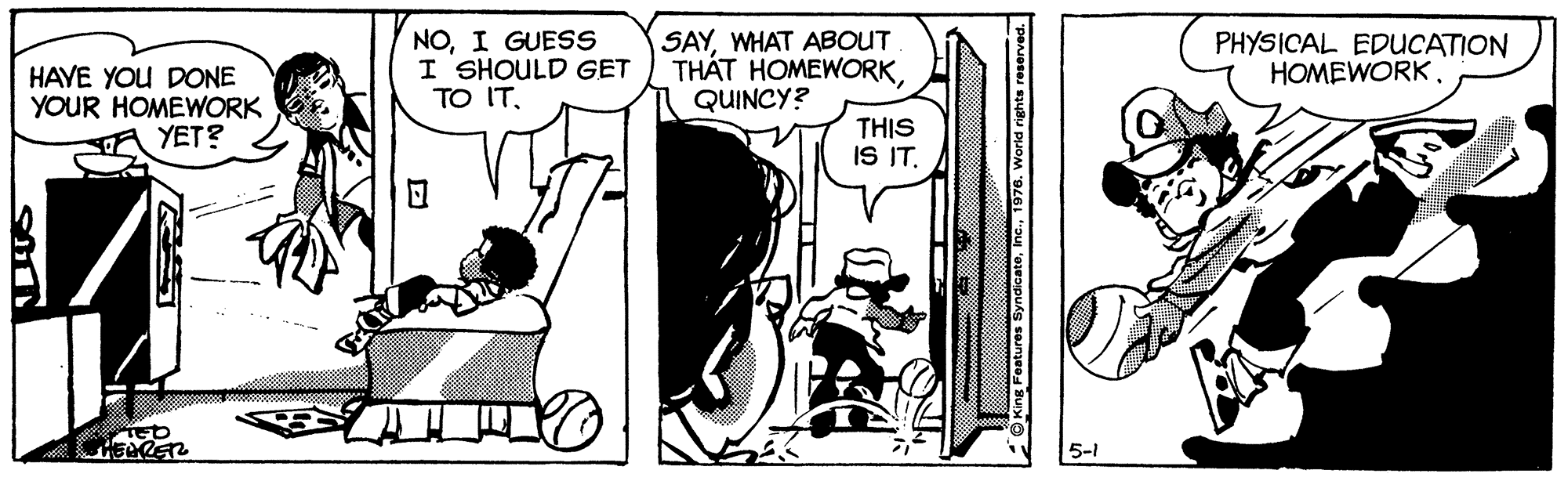 Art OCR: HAYE YOU DONE YOUR HOMEWORK YET? NOI GUESS I SHOULD GET TO ITWHAT ABOUT THÁT HOMEWORKQUINCY? PHYSICAL EDUCATION HOMEWORK . THIS IS IT. 5-1 HAYE YOU DONE YOUR HOMEWORK YET? NOI GUESS I SHOULD GET TO ITWHAT ABOUT THÁT HOMEWORKQUINCY? PHYSICAL EDUCATION HOMEWORK . THIS IS IT. 5-1