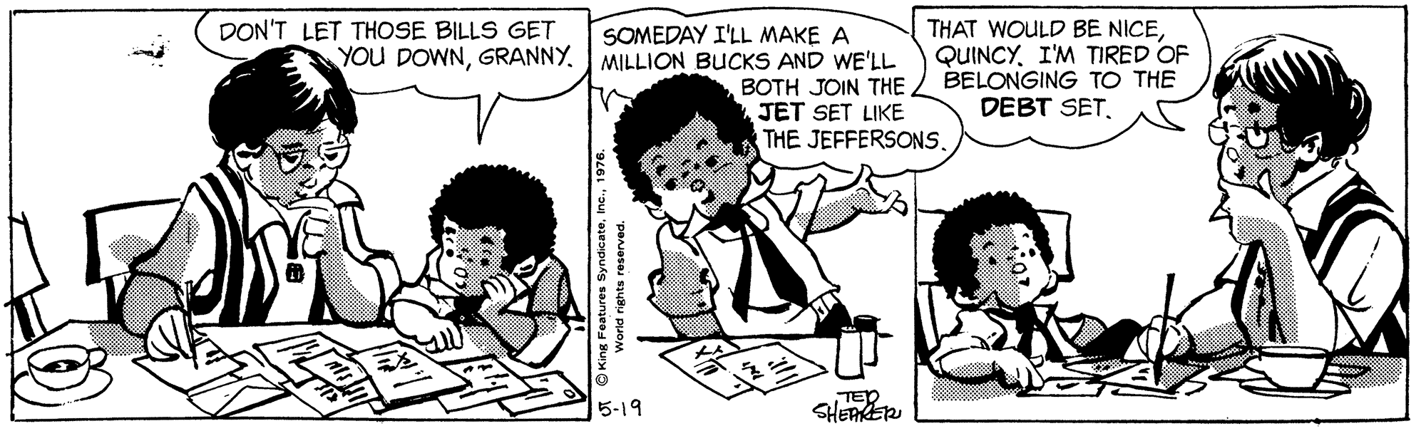 Product OCR: THAT WOULD BE NICEQUINCY. I'M TIRED OF BELONGING TO THE DEBT SETDON'T LET THOSE BILLS GET SOMEDAY I'LL MAKE A YOU DOWNGRANNY. MILLION BUCKS AND WE'LL BOTH JOIN THE JET SET LIKE THE JEFFERSONS. 5-19 TED SHEER THAT WOULD BE NICEQUINCY. I'M TIRED OF BELONGING TO THE DEBT SETDON'T LET THOSE BILLS GET SOMEDAY I'LL MAKE A YOU DOWNGRANNY. MILLION BUCKS AND WE'LL BOTH JOIN THE JET SET LIKE THE JEFFERSONS. 5-19 TED SHEER