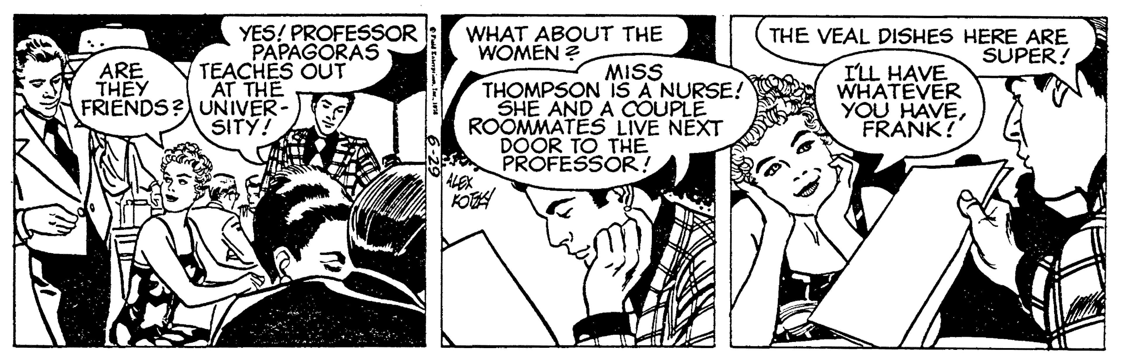 Art OCR: YES! PROFESSOR PAPAGORAS TEACHES OUT AT THE WHAT ABOUT THE WOMEN ? THE VEAL DISHES HERE ARE SUPER! ARE THEY FRIENDS?UNIVER- ILL HAVE WHATEVER YOU HAVEFRANK! MISS THOMPSON IS A NURSE! SHE AND A COUPLE ROOMMATES LIVE NEXT DOOR TO THE PROFESSOR! ALEX KOH SITY! YES! PROFESSOR PAPAGORAS TEACHES OUT AT THE WHAT ABOUT THE WOMEN ? THE VEAL DISHES HERE ARE SUPER! ARE THEY FRIENDS?UNIVER- ILL HAVE WHATEVER YOU HAVEFRANK! MISS THOMPSON IS A NURSE! SHE AND A COUPLE ROOMMATES LIVE NEXT DOOR TO THE PROFESSOR! ALEX KOH SITY!