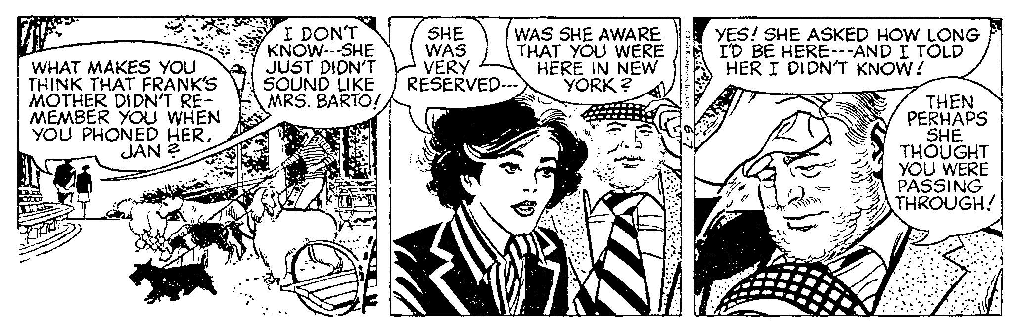People OCR: WHAT MAKES YOU THINK THAT FRANK'S MOTHER DIDN'T RE- MEMBER YOU WHEN YOU PHONED HERJAN ? I DON'T KNOW---SHE JUST DIDN'T SOUND LIKE MRS. BARTO! SHE WAS VERY RESERVED--- WAS SHE AWARE THAT YOU WERE HERE IN NEW YORK? Fd Enterpr. l YES! SHE ASKED HOW LONG I'D BE HERE---AND I TOLD HER I DIDN'T KNOW! THEN PERHAPS SHE THOUGHT YOU WERE PASSING THROUGH! WHAT MAKES YOU THINK THAT FRANK'S MOTHER DIDN'T RE MEMBER YOU WHEN YOU PHONED HERJAN ? I DON'T KNOW --- SHE JUST DIDN'T SOUND LIKE MRS . BARTO ! SHE WAS VERY RESERVED --- WAS SHE AWARE THAT YOU WERE HERE IN NEW YORK ? Fd Enterpr . l YES ! SHE ASKED HOW LONG I'D BE HERE --- AND I TOLD HER I DIDN'T KNOW ! THEN PERHAPS SHE THOUGHT YOU WERE PASSING THROUGH !