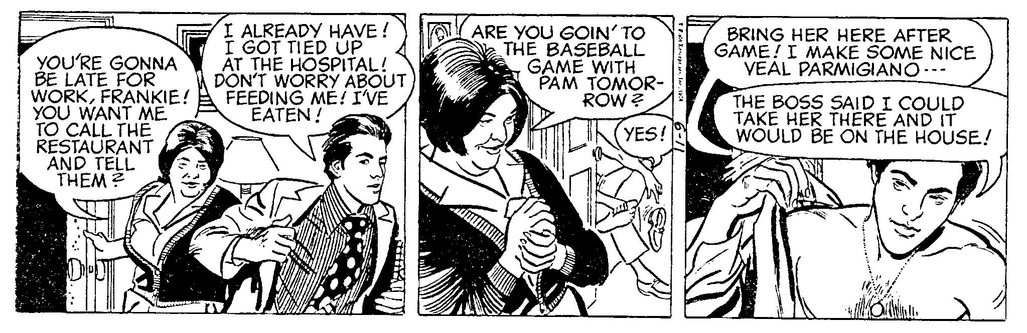 Parallel OCR: YOU'RE GONNA BE LATE FOR WORKFRANKIE! YOU WANT ME TO CALL THE RESTAURANT AND TELL THEM? I ALREADY HAVE ! I GOT TIED UP AT THE HOSPITAL! DON'T WORRY ABOUT FEEDING ME! I'VE EATEN! Troll ARE YOU GOIN' TO THE BASEBALL GAME WITH PAM TOMOR- ROW? YES! * Fold Ferar.seInc. 19:4 BRING HER HERE AFTER GAME! I MAKE SOME NICE VEAL PARMIGIANO--- THE BOSS SAID I COULD TAKE HER THERE AND IT WOULD BE ON THE HOUSE! Bala YOU'RE GONNA BE LATE FOR WORKFRANKIE ! YOU WANT ME TO CALL THE RESTAURANT AND TELL THEM ? I ALREADY HAVE ! I GOT TIED UP AT THE HOSPITAL ! DON'T WORRY ABOUT FEEDING ME ! I'VE EATEN ! Troll ARE YOU GOIN ' TO THE BASEBALL GAME WITH PAM TOMOR ROW ? YES ! * Fold Ferar.seInc. 19 : 4 BRING HER HERE AFTER GAME ! I MAKE SOME NICE VEAL PARMIGIANO --- THE BOSS SAID I COULD TAKE HER THERE AND IT WOULD BE ON THE HOUSE ! Bala