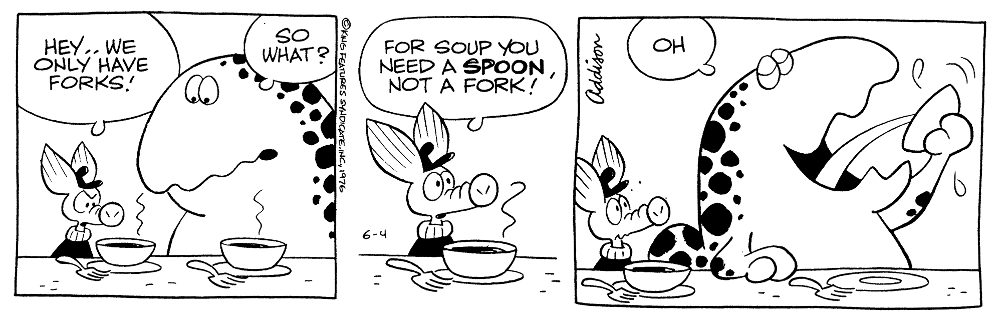 Font OCR: HEY.. WE ONLY HAVE FORKS! SO WHAT? OH FOR SOUP YOU NEED A SPOONNOT A FORK! Addison HEY.. WE ONLY HAVE FORKS! SO WHAT? OH FOR SOUP YOU NEED A SPOONNOT A FORK! Addison