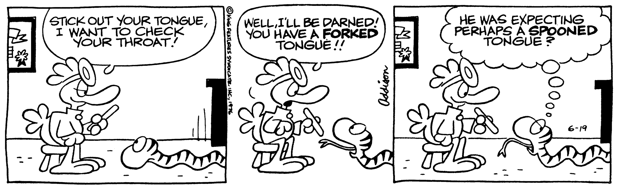 Gesture OCR: STICK OUT YOUR TONGUEI WANT TO CHECK YOUR THROAT! WELLI'LL BE DARNED! YOU HAVE A FORKED TONGUE !! HE WAS EXPECTING PERHAPS A SPOONED TONGUE ? 6-19 ©KNG FEATURES Addison STICK OUT YOUR TONGUEI WANT TO CHECK YOUR THROAT! WELLI'LL BE DARNED! YOU HAVE A FORKED TONGUE !! HE WAS EXPECTING PERHAPS A SPOONED TONGUE ? 6-19 ©KNG FEATURES Addison
