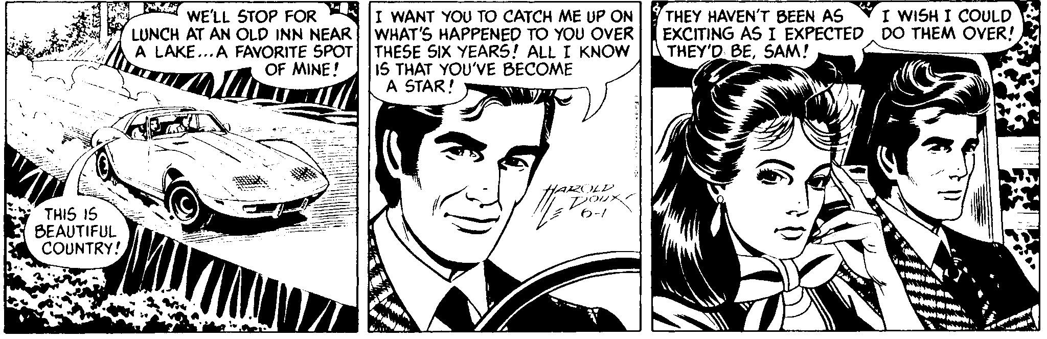 Cartoon OCR: I WANT YOU TO CATCH ME UP ON LUNCH AT AN OLD INN NEAR WHAT'S HAPPENED TO YOU OVER A LAKE...A FAVORITE SPOT THESE SIX YEARS! ALL I KNOW I WISH I COULD THEY HAVEN'T BEEN AS EXCITING AS I EXPECTED DO THEM OVER! THEY'D BESAM! WE'LL STOP FOR 15 THAT YOU'VE BECOME A STAR! OF MINE! HAROLD poux 6-1 THIS IS BEAUTIFUL COUNTRY! I WANT YOU TO CATCH ME UP ON LUNCH AT AN OLD INN NEAR WHAT'S HAPPENED TO YOU OVER A LAKE...A FAVORITE SPOT THESE SIX YEARS! ALL I KNOW I WISH I COULD THEY HAVEN'T BEEN AS EXCITING AS I EXPECTED DO THEM OVER! THEY'D BESAM! WE'LL STOP FOR 15 THAT YOU'VE BECOME A STAR! OF MINE! HAROLD poux 6-1 THIS IS BEAUTIFUL COUNTRY!