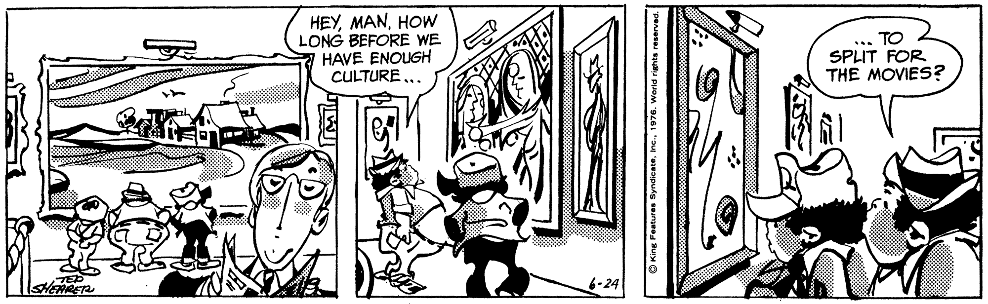 Comic book OCR: HEYHOW LONG BEFORE WE HAVE ENOUGH CULTURE TO SPLIT FOR THE MOVIES? TED SHEARET 6-24 O King Features Syndicate1976. World righ HEYHOW LONG BEFORE WE HAVE ENOUGH CULTURE TO SPLIT FOR THE MOVIES? TED SHEARET 6-24 O King Features Syndicate1976. World righ