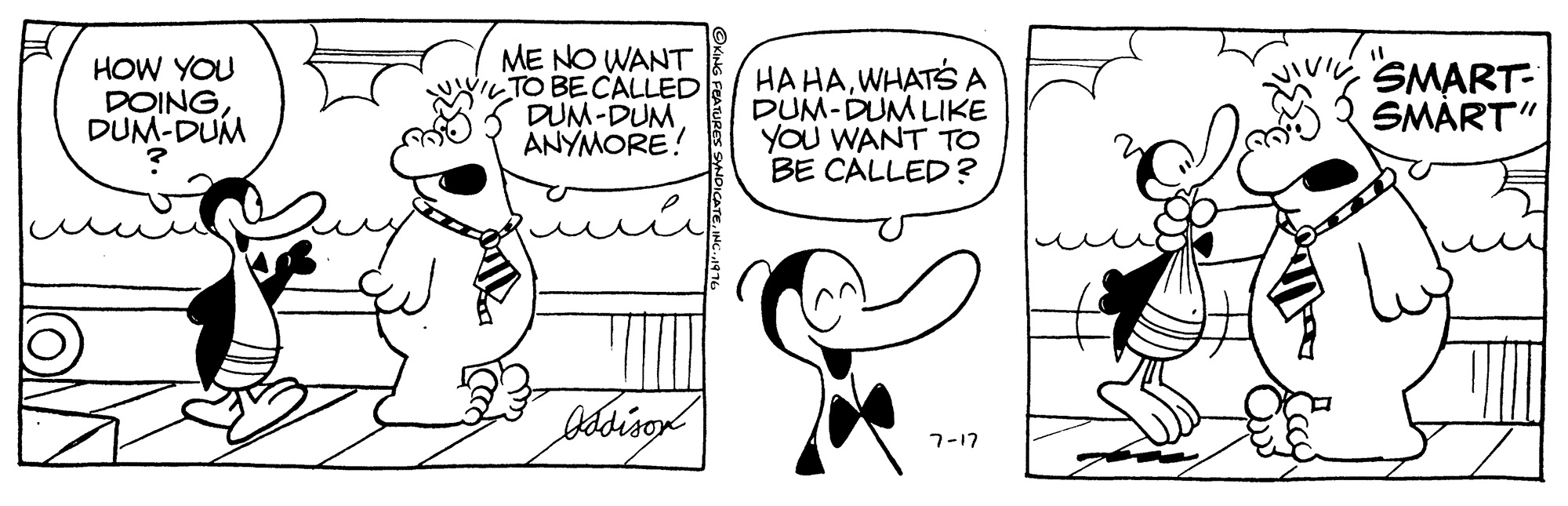 Organism OCR: HOW YOU DOINGDUM-DUM ME NO WANT wWILTO BECALLED DUM-DUM ANYMORE! HA HAWHATA DUM-DUM LIKE YOU WANT TO BE CALLED? SMART- SMÅRT" 7-17 HOW YOU DOINGDUM-DUM ME NO WANT wWILTO BECALLED DUM-DUM ANYMORE! HA HAWHATA DUM-DUM LIKE YOU WANT TO BE CALLED? SMART- SMÅRT" 7-17
