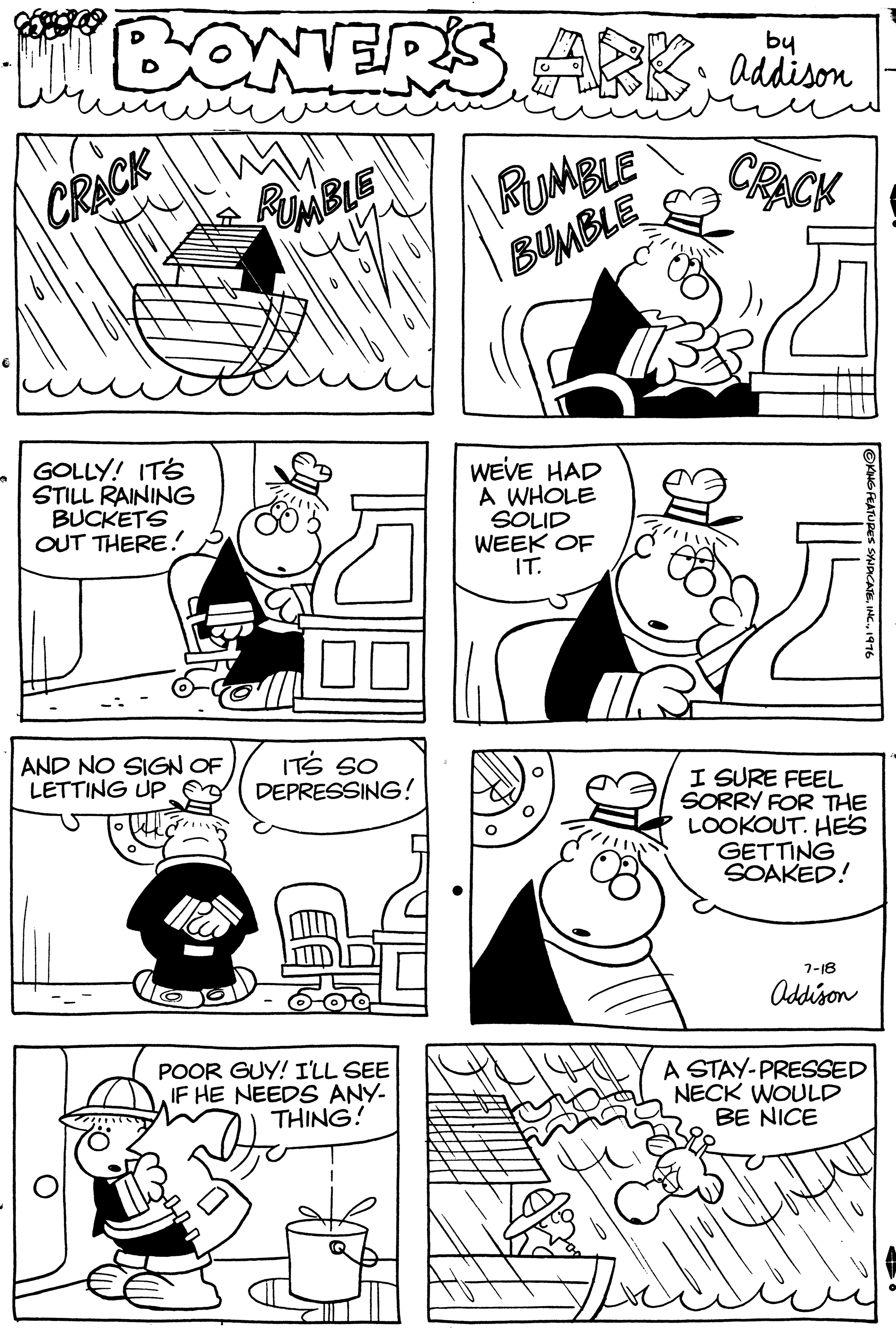 Cartoon OCR: UMBLE J BONERS ARKliun RK ddison by RUMBLE BUMBLE CRACK CRACK MBLE GOLLY! ITS STILL RAINING BUCKETS OUT THERE! WEVE HAD A WHOLE SOLID WEEK OF IT. AND NO SIGN OF LETTING UP ITS SO DEPRESSING! I SURE FEEL SORRY FOR THE LOOKOUT. HES GETTING SOAKED! 7-18 Oddison POOR GUY! I'LL SEE IF HE NEEDS ANY- THING! A STAY-PRESSED NECK WOULD BE NICE UMBLE J BONERS ARKliun RK ddison by RUMBLE BUMBLE CRACK CRACK MBLE GOLLY! ITS STILL RAINING BUCKETS OUT THERE! WEVE HAD A WHOLE SOLID WEEK OF IT. AND NO SIGN OF LETTING UP ITS SO DEPRESSING! I SURE FEEL SORRY FOR THE LOOKOUT. HES GETTING SOAKED! 7-18 Oddison POOR GUY! I'LL SEE IF HE NEEDS ANY- THING! A STAY-PRESSED NECK WOULD BE NICE