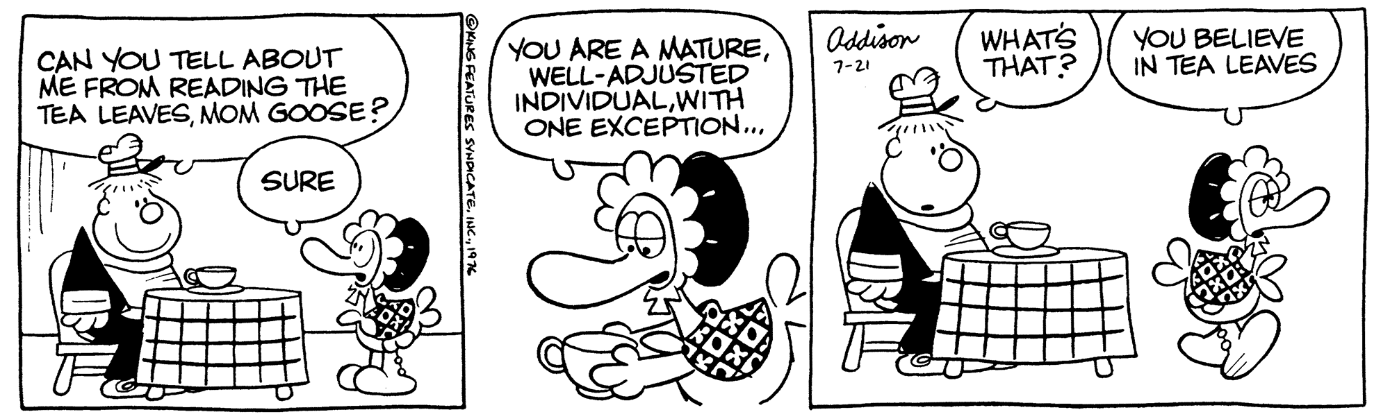 Mammal OCR: Oddison YOU ARE A MATUREWELL-ADJUSTED INDIVIDUALWITH ONE EXCEPTION... WHATS THAT? CAN YOU TELL ABOUT ME FROM READING THE TEA LEAVESMOM GOOSE? YOU BELIEVE IN TEA LEAVES 7-21 SURE OKNS FEATURES SYNDICATE. INC197 Oddison YOU ARE A MATUREWELL-ADJUSTED INDIVIDUALWITH ONE EXCEPTION... WHATS THAT? CAN YOU TELL ABOUT ME FROM READING THE TEA LEAVESMOM GOOSE? YOU BELIEVE IN TEA LEAVES 7-21 SURE OKNS FEATURES SYNDICATE. INC