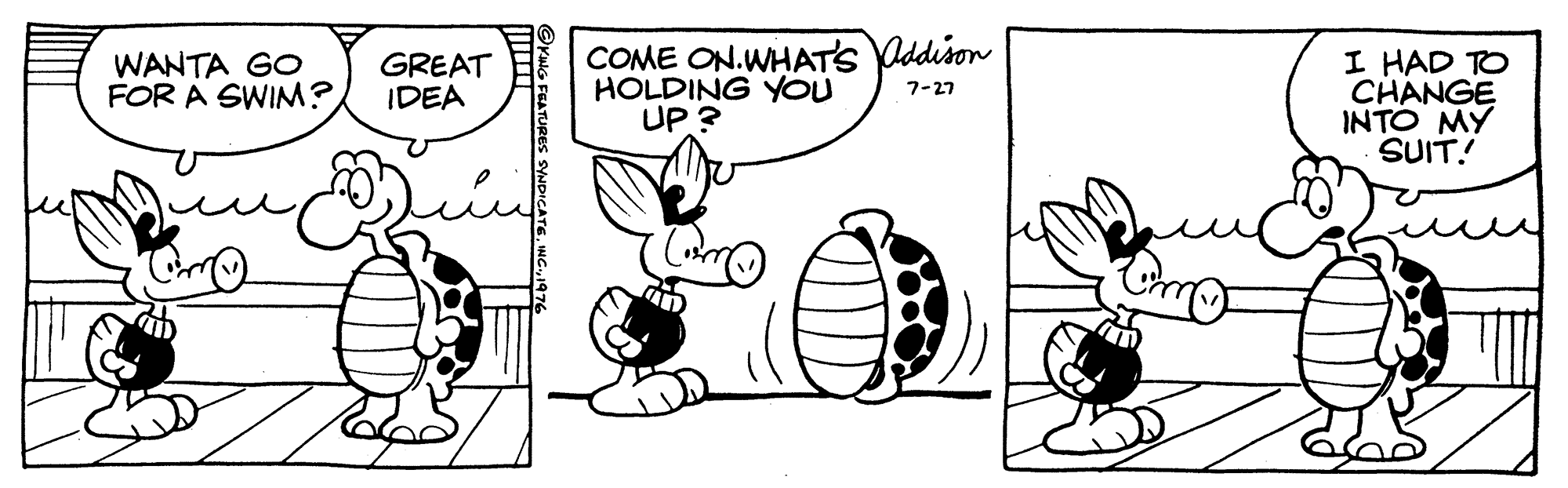Line OCR: COME ON.WHATS ddison HOLDING YOU UP ? I HAD TO CHANGE INTO MY SUIT! WANTA GO FOR A SWIM? GREAT IDEA 7-27 @YiG FEATURES SYNDICATE1976 COME ON.WHATS ddison HOLDING YOU UP ? I HAD TO CHANGE INTO MY SUIT! WANTA GO FOR A SWIM? GREAT IDEA 7-27 @YiG FEATURES SYNDICATE