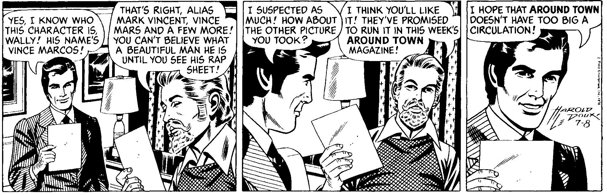 Cartoon OCR: I SUSPECTED AS I HOPE THAT AROUND TOWN DOESN'T HAVE TOO BIG A I THINK YOU'?LL LIKE YESI KNOW WHO THIS CHARACTER ISWALLY! HIS NAME'S VINCE MARCOS! THAT'S RIGHTALIAS MARK VINCENTVINCE MARS AND A FEW MORE! YOU CAN'T BELIEVE WHAT A BEAUTIFUL MAN HE IS UNTIL YOU SEE HIS RAP SHEET! MUCH! HOW ABOUT IT! THEY'VE PROMISED THE OTHER PICTURE/ TO RUN IT IN THIS WEEK'S CIRCULATION! AROUND TOWN MAGAZINE! YOU TOOK? HAROLD poux 7-8 I SUSPECTED AS I HOPE THAT AROUND TOWN DOESN'T HAVE TOO BIG A I THINK YOU'?LL LIKE YESI KNOW WHO THIS CHARACTER ISWALLY! HIS NAME'S VINCE MARCOS! THAT'S RIGHTALIAS MARK VINCENTVINCE MARS AND A FEW MORE! YOU CAN'T BELIEVE WHAT A BEAUTIFUL MAN HE IS UNTIL YOU SEE HIS RAP SHEET! MUCH! HOW ABOUT IT! THEY'VE PROMISED THE OTHER PICTURE/ TO RUN IT IN THIS WEEK'S CIRCULATION! AROUND TOWN MAGAZINE! YOU TOOK? HAROLD poux 7-8