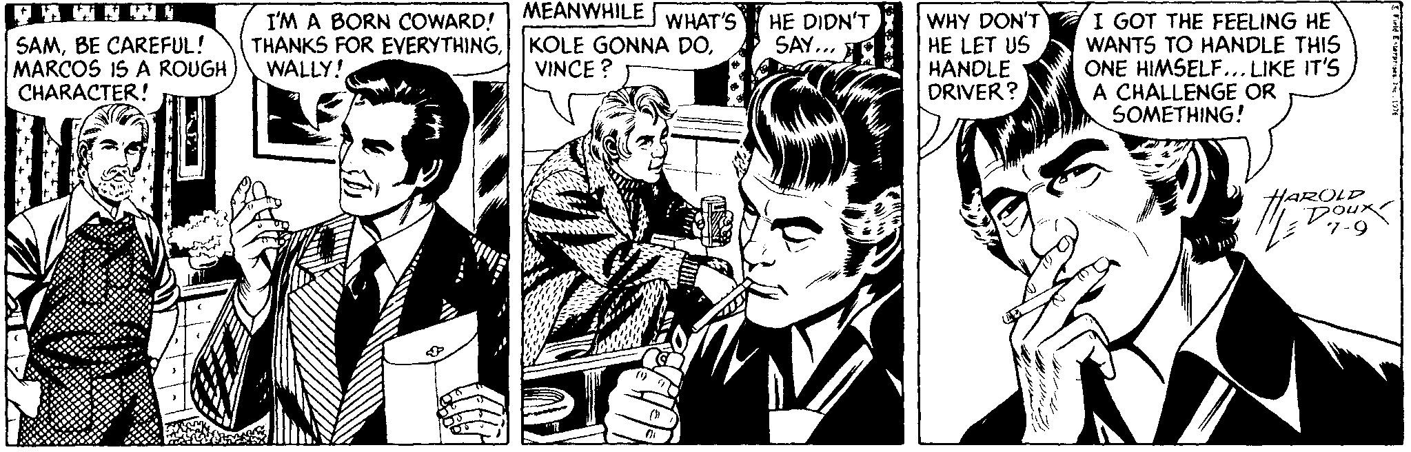 Black-and-white OCR: MEANWHILE WHAT'S HE DIDN'T I'M A BORN COWARD! THANKS FOR EVERYTHINGWALLY! WHY DON'T HE LET US HANDLE DRIVER? I GOT THE FEELING HE WANTS TO HANDLE THIS ONE HIMSELF... LIKE IT'S A CHALLENGE OR SOMETHING! SAY... SAMBE CAREFUL! MARCOS IS A ROUGH CHARACTER! VINCE ? HAROLD MEANWHILE WHAT'S HE DIDN'T I'M A BORN COWARD! THANKS FOR EVERYTHINGKOLE GONNA DOWALLY! WHY DON'T HE LET US HANDLE DRIVER? I GOT THE FEELING HE WANTS TO HANDLE THIS ONE HIMSELF... LIKE IT'S A CHALLENGE OR SOMETHING! SAY... SAMBE CAREFUL! MARCOS IS A ROUGH CHARACTER! VINCE ? HAROLD
