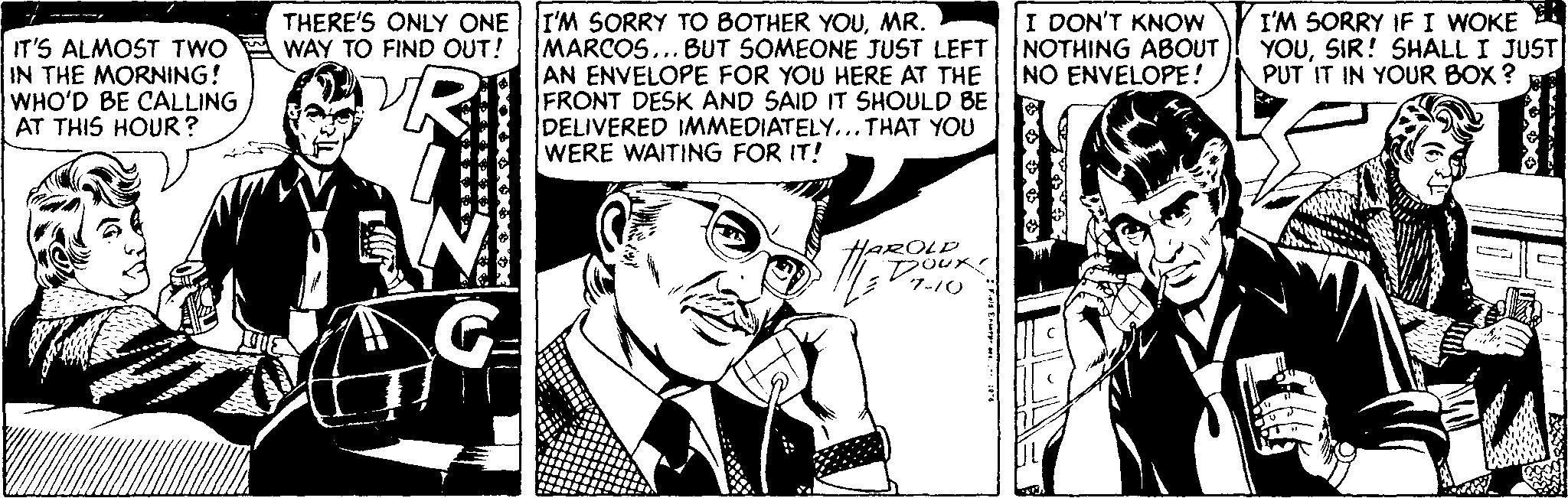 Font OCR: I'M SORRY IF I WOKE YOUSIR! SHALL I JUST PUT IT IN YOUR BOX ? THERE'S ONLY ONE I'M SORRY TO BOTHER YOUMR. I DON'T KNOW IT'S ALMOST TWO IN THE MORNING! WHO'D BE CALLING AT THIS HOUR? WAY TO FIND OUT! MARCOS... BUT SOMEONE JUST LEFT| NOTHING ABOUT AN ENVELOPE FOR YOU HERE AT THE FRONT DESK AND SAID IT SHOULD BE DELIVERED IMMEDIATELY... THAT YOU WERE WAITING FOR IT! NO ENVELOPE! HAROLD XXXXX ??» I'M SORRY IF I WOKE YOUSIR! SHALL I JUST PUT IT IN YOUR BOX ? THERE'S ONLY ONE I'M SORRY TO BOTHER YOUMR. I DON'T KNOW IT'S ALMOST TWO IN THE MORNING! WHO'D BE CALLING AT THIS HOUR? WAY TO FIND OUT! MARCOS... BUT SOMEONE JUST LEFT| NOTHING ABOUT AN ENVELOPE FOR YOU HERE AT THE FRONT DESK AND SAID IT SHOULD BE DELIVERED IMMEDIATELY... THAT YOU WERE WAITING FOR IT! NO ENVELOPE! HAROLD XXXXX ? ? »