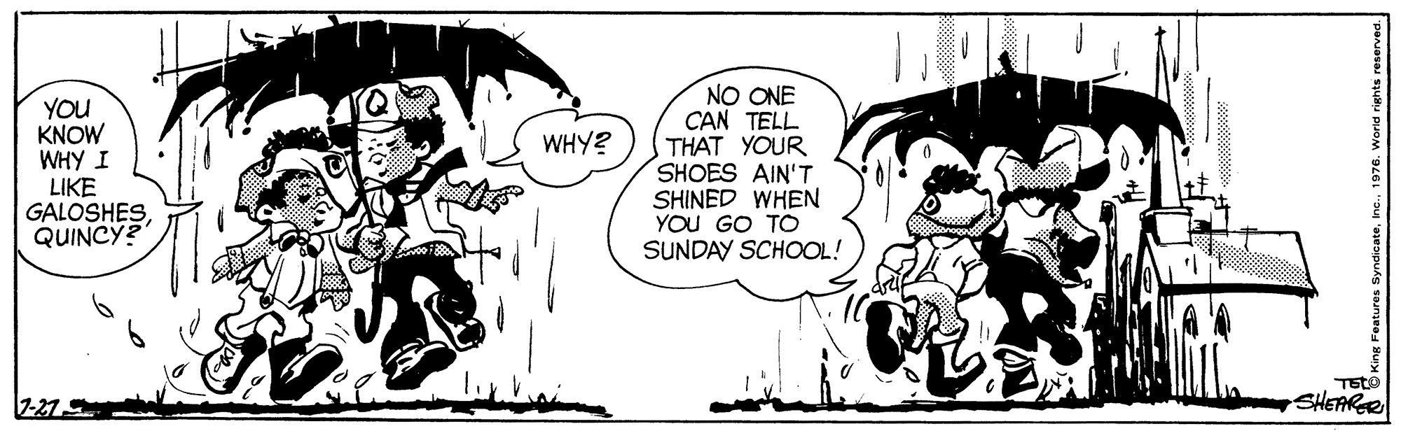 Font OCR: YOU KNOW WHY I LIKE GALOSHES QUINCY? NO ONE CAN TELL THAT YOUR SHOES AIN'T SHINED WHEN YOU GO TO SUNDAY SCHOOL! WHY? 7-27. SHEARER YOU KNOW WHY I LIKE GALOSHES QUINCY? NO ONE CAN TELL THAT YOUR SHOES AIN'T SHINED WHEN YOU GO TO SUNDAY SCHOOL! WHY? 7-27. SHEARER