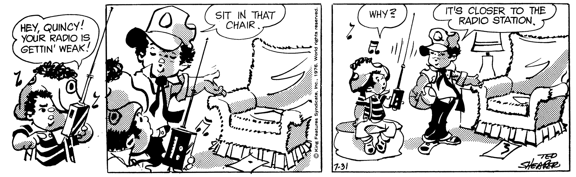 Jaw OCR: SIT IN THAT CHAIR. IT'S CLOSER TO THE RADIO STATIONWHY? HEYQUINCY! YOUR RADIO IS GETTIN' WEAK! TED 7-31 SIT IN THAT CHAIR. IT'S CLOSER TO THE RADIO STATIONWHY? HEYQUINCY! YOUR RADIO IS GETTIN' WEAK! TED 7-31